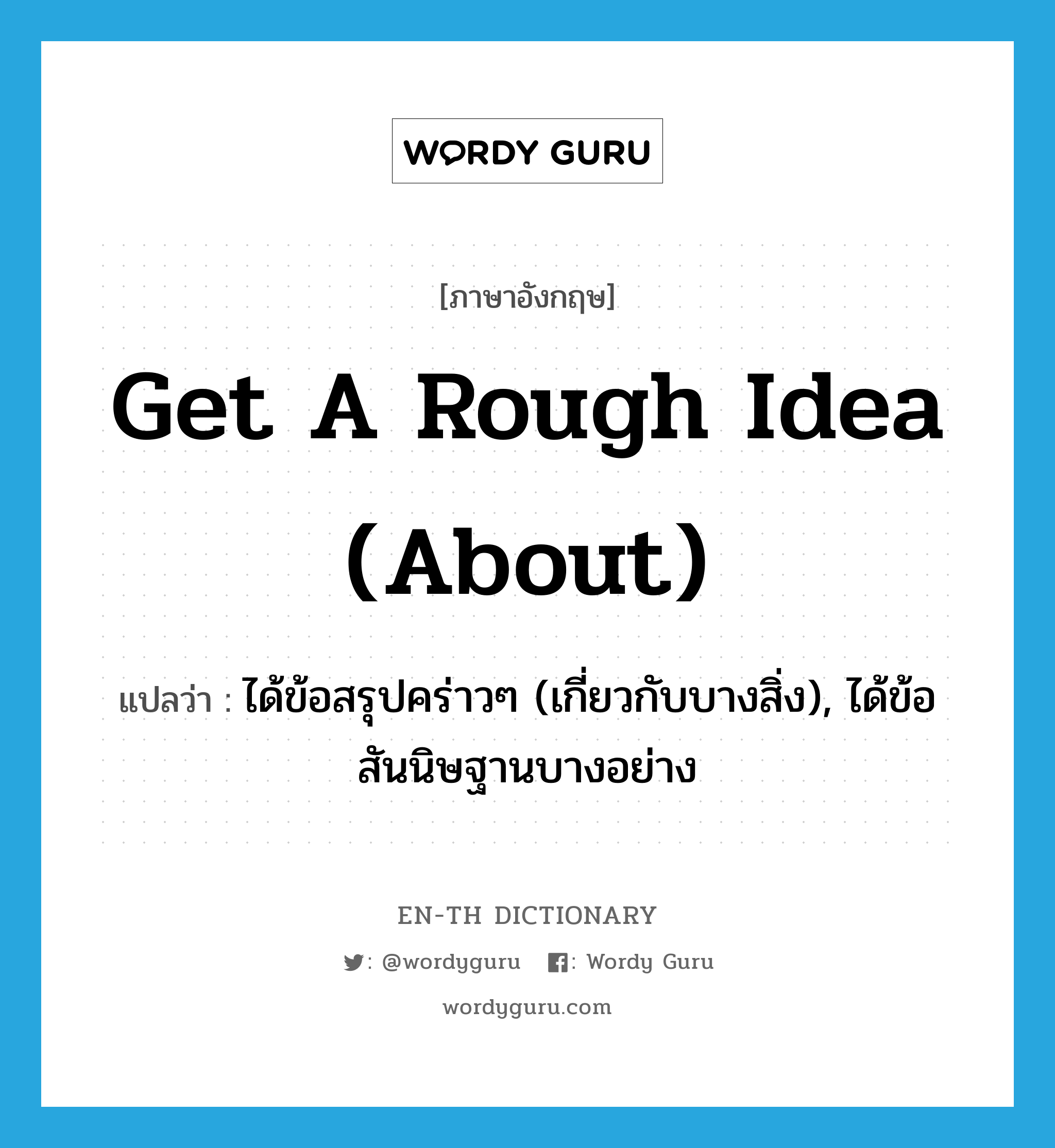 get a rough idea (about) แปลว่า?, คำศัพท์ภาษาอังกฤษ get a rough idea (about) แปลว่า ได้ข้อสรุปคร่าวๆ (เกี่ยวกับบางสิ่ง), ได้ข้อสันนิษฐานบางอย่าง ประเภท IDM หมวด IDM