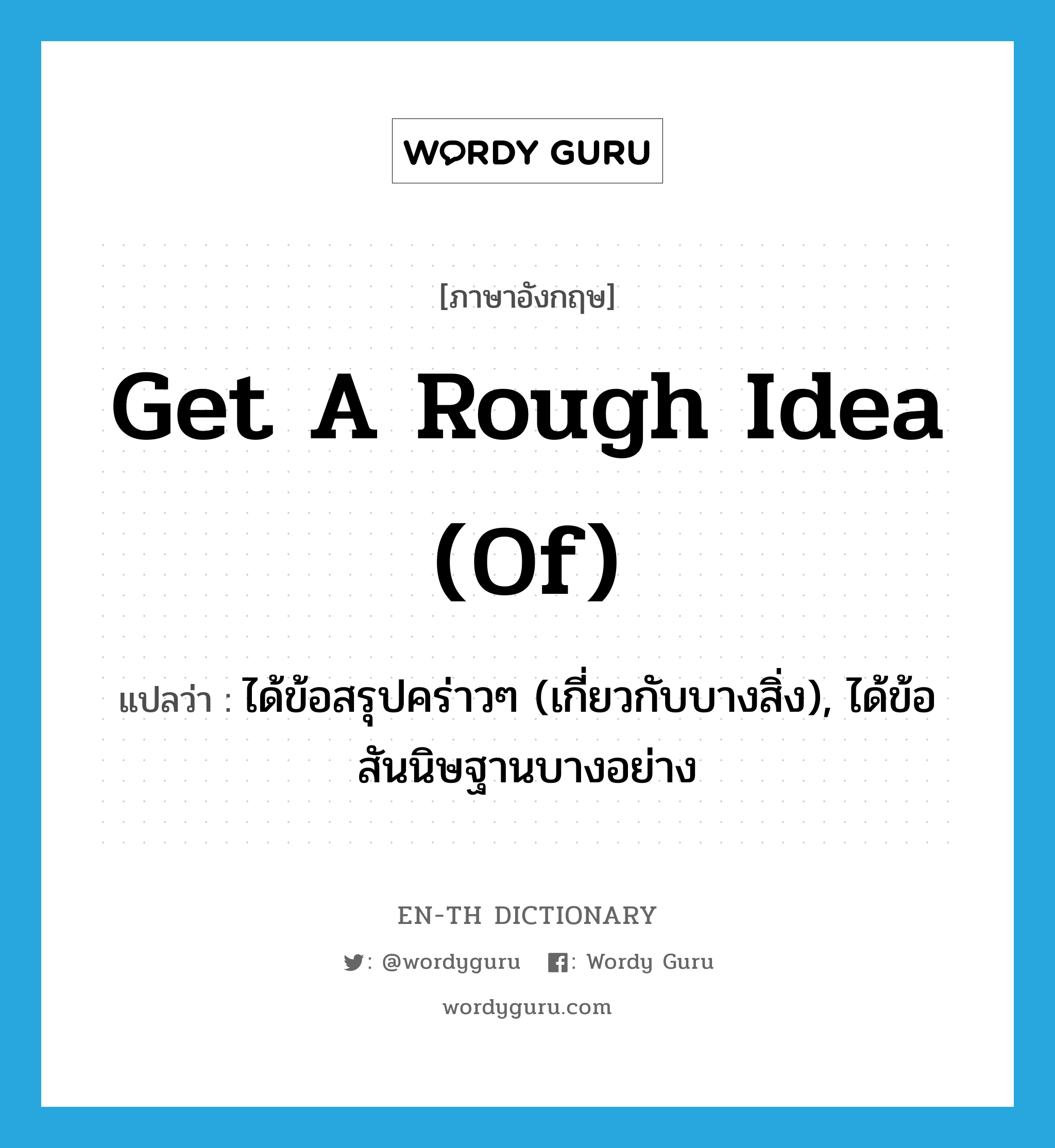 get a rough idea (of) แปลว่า?, คำศัพท์ภาษาอังกฤษ get a rough idea (of) แปลว่า ได้ข้อสรุปคร่าวๆ (เกี่ยวกับบางสิ่ง), ได้ข้อสันนิษฐานบางอย่าง ประเภท IDM หมวด IDM