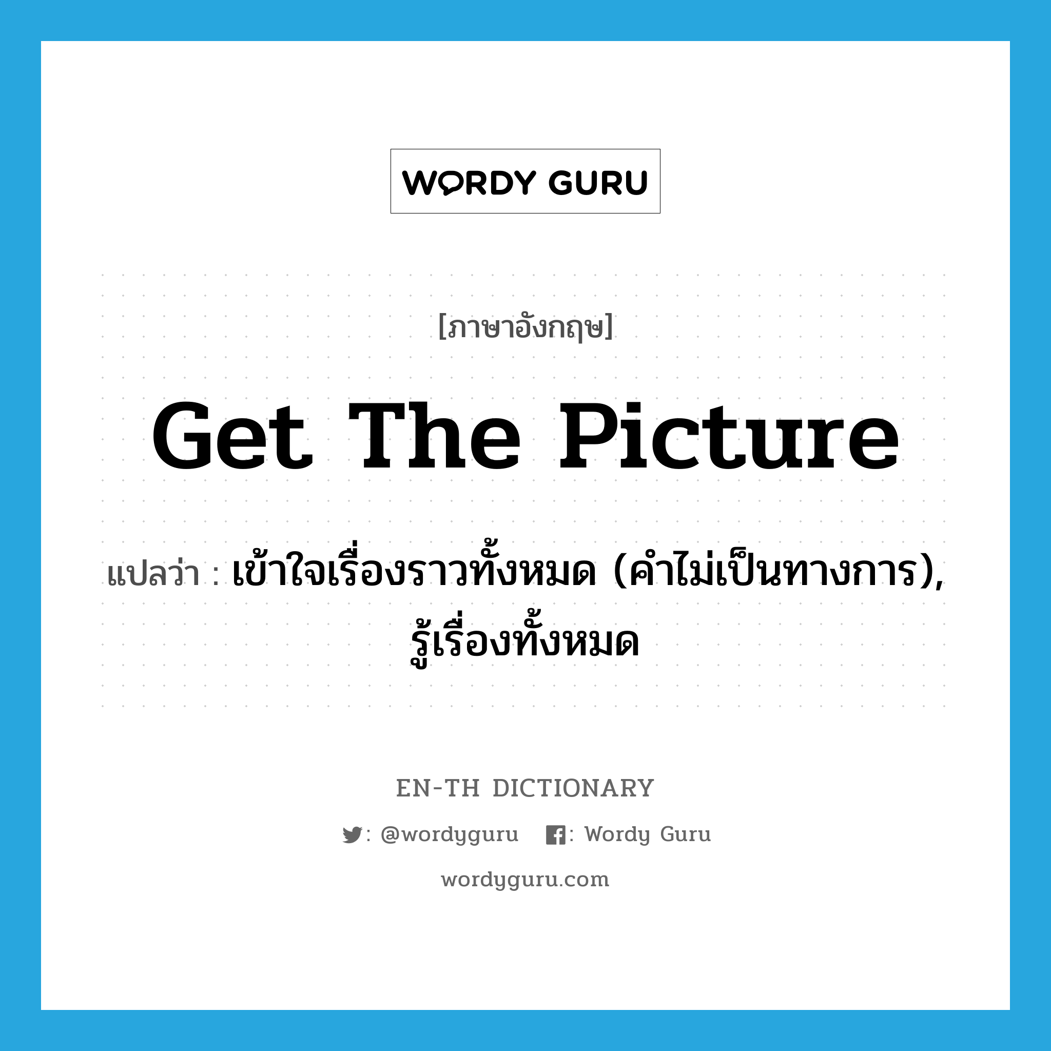 get the picture แปลว่า?, คำศัพท์ภาษาอังกฤษ get the picture แปลว่า เข้าใจเรื่องราวทั้งหมด (คำไม่เป็นทางการ), รู้เรื่องทั้งหมด ประเภท IDM หมวด IDM