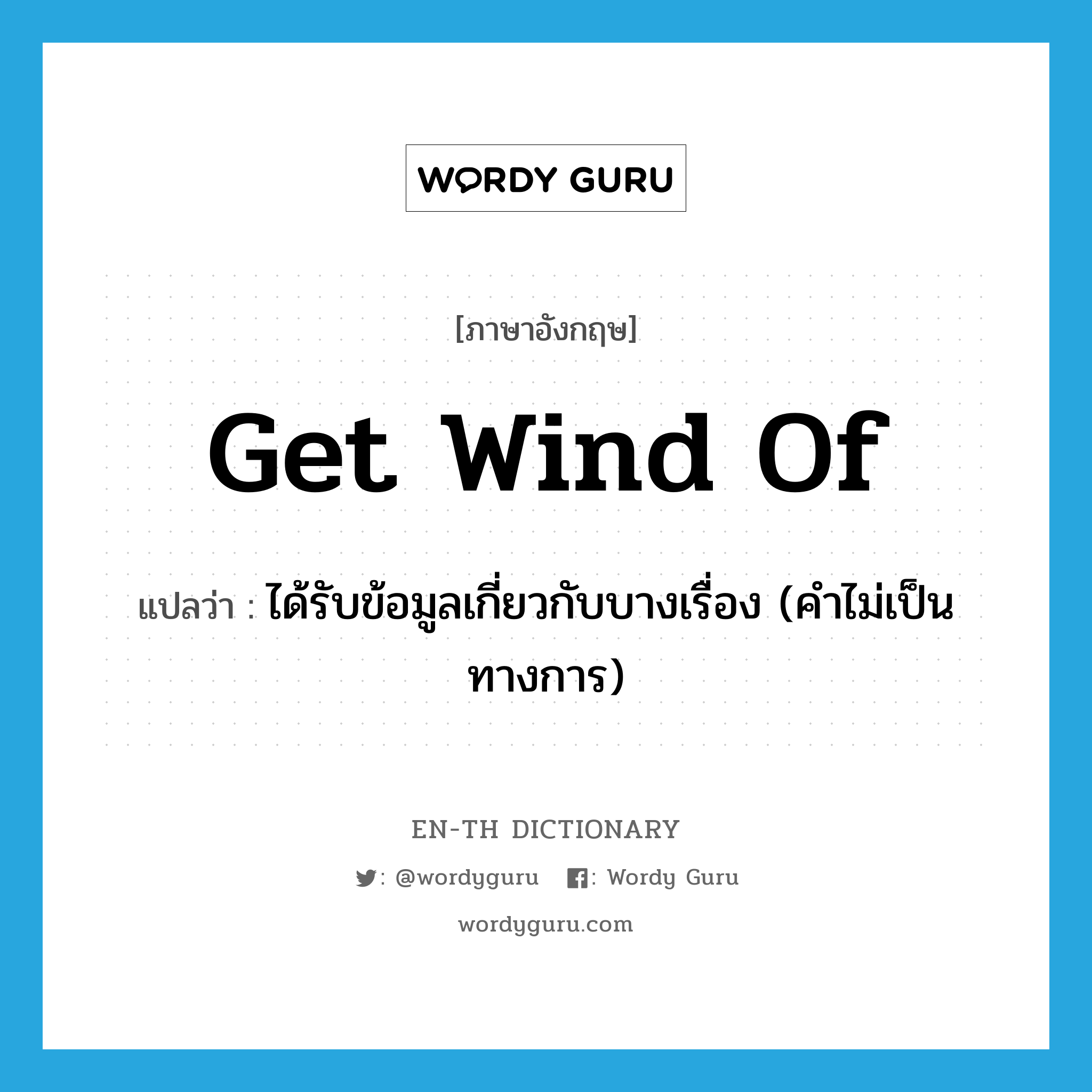 get wind of แปลว่า?, คำศัพท์ภาษาอังกฤษ get wind of แปลว่า ได้รับข้อมูลเกี่ยวกับบางเรื่อง (คำไม่เป็นทางการ) ประเภท IDM หมวด IDM