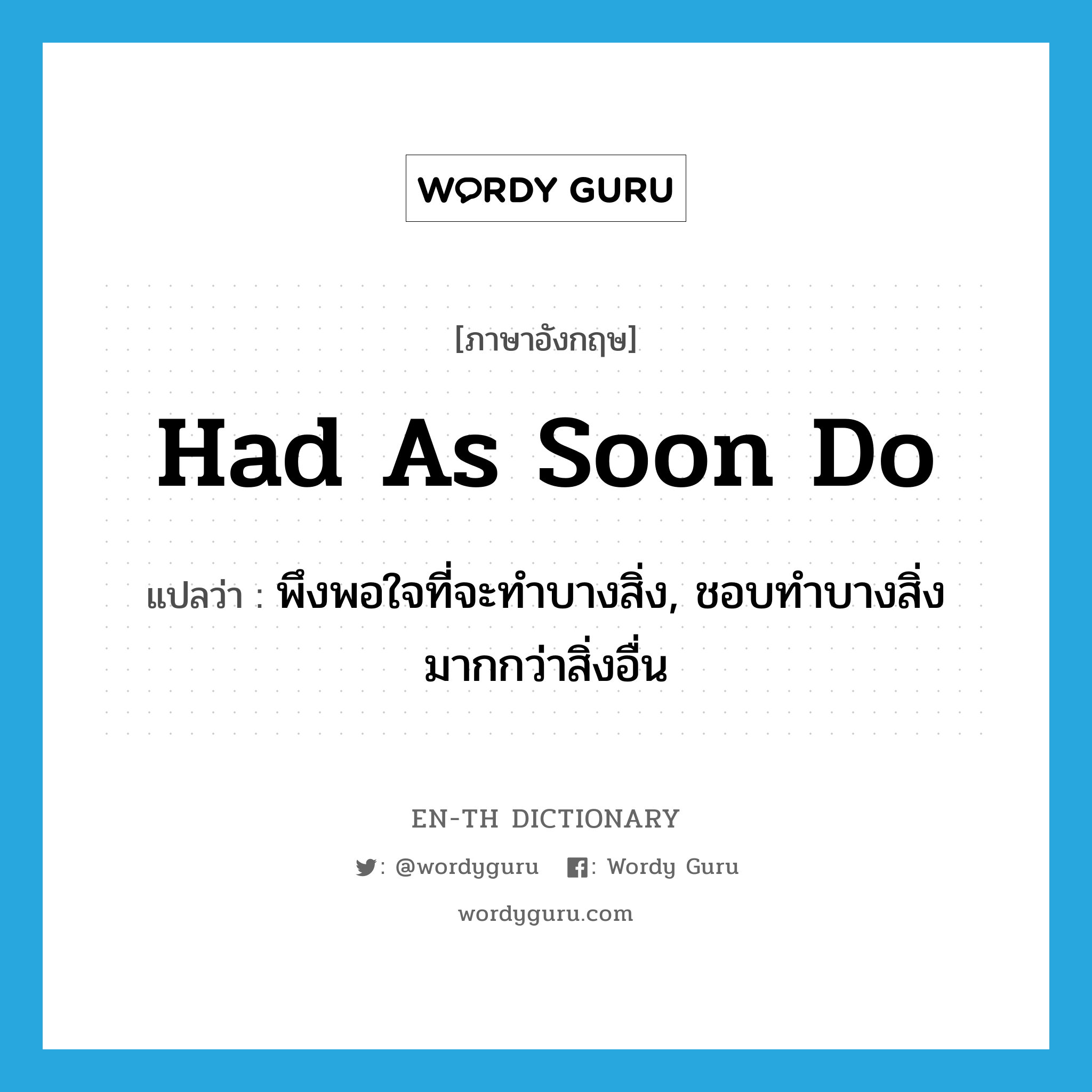 had as soon do แปลว่า?, คำศัพท์ภาษาอังกฤษ had as soon do แปลว่า พึงพอใจที่จะทำบางสิ่ง, ชอบทำบางสิ่งมากกว่าสิ่งอื่น ประเภท IDM หมวด IDM