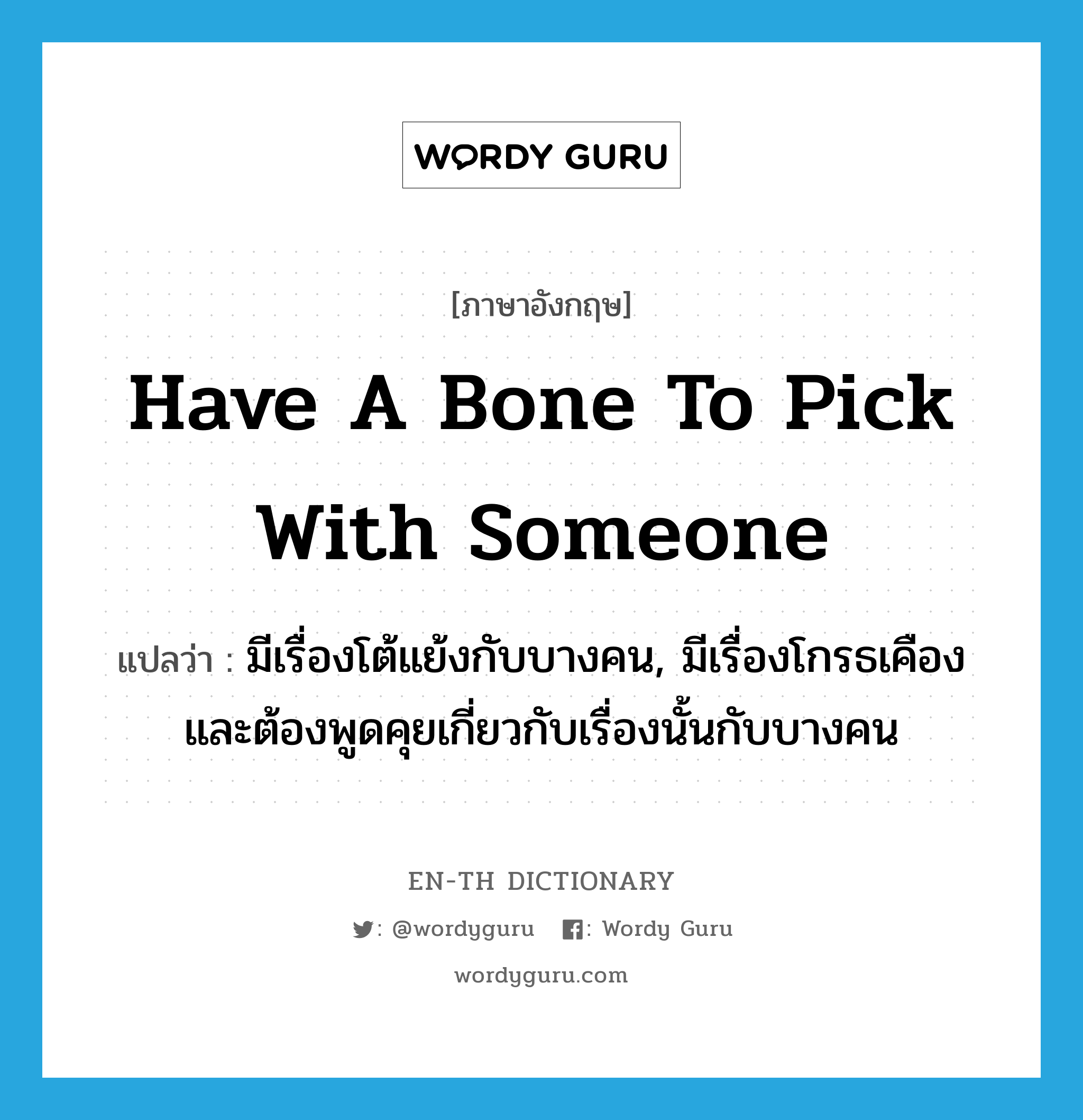 have a bone to pick with someone แปลว่า?, คำศัพท์ภาษาอังกฤษ have a bone to pick with someone แปลว่า มีเรื่องโต้แย้งกับบางคน, มีเรื่องโกรธเคืองและต้องพูดคุยเกี่ยวกับเรื่องนั้นกับบางคน ประเภท IDM หมวด IDM