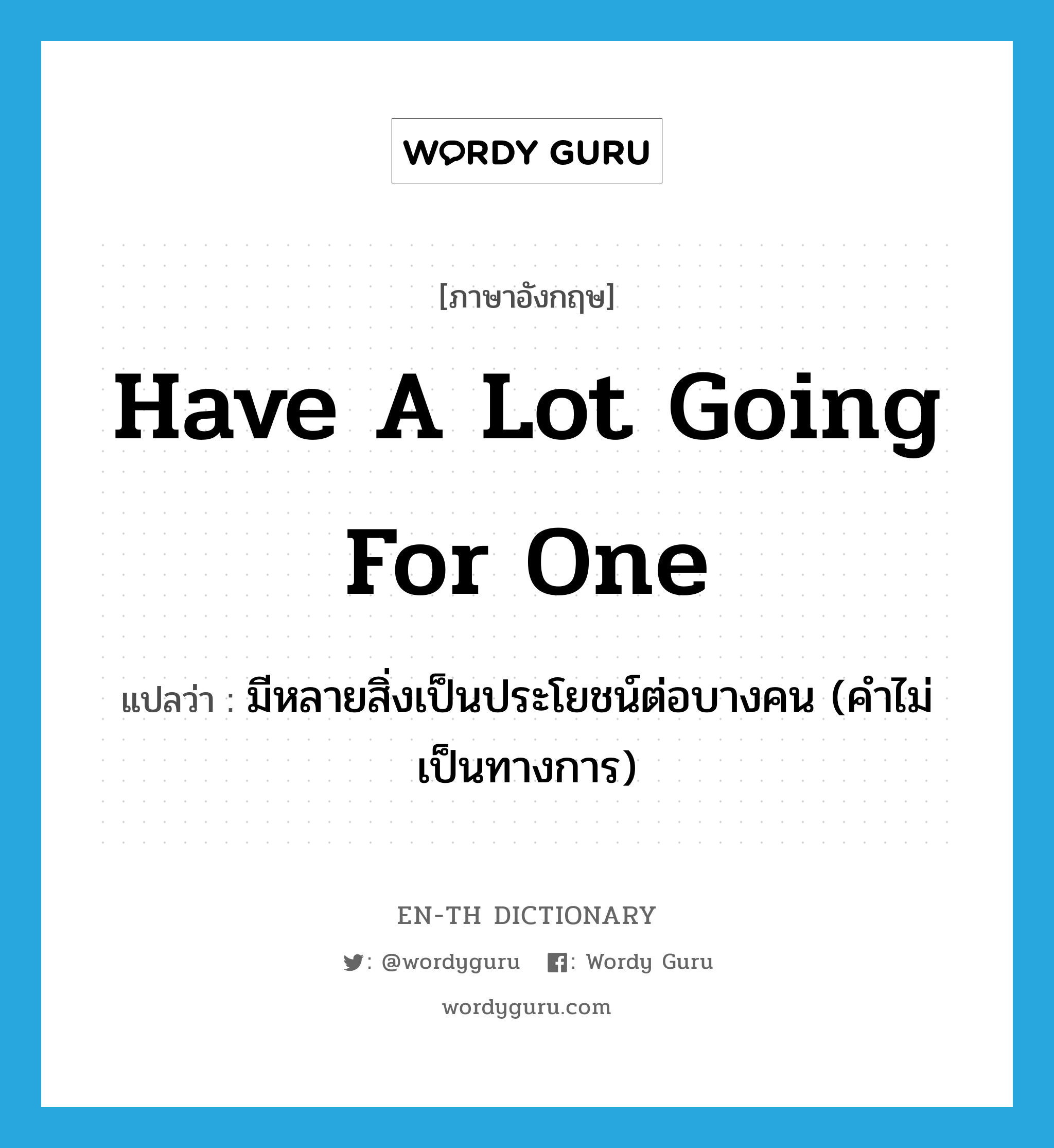 have a lot going for one แปลว่า?, คำศัพท์ภาษาอังกฤษ have a lot going for one แปลว่า มีหลายสิ่งเป็นประโยชน์ต่อบางคน (คำไม่เป็นทางการ) ประเภท IDM หมวด IDM