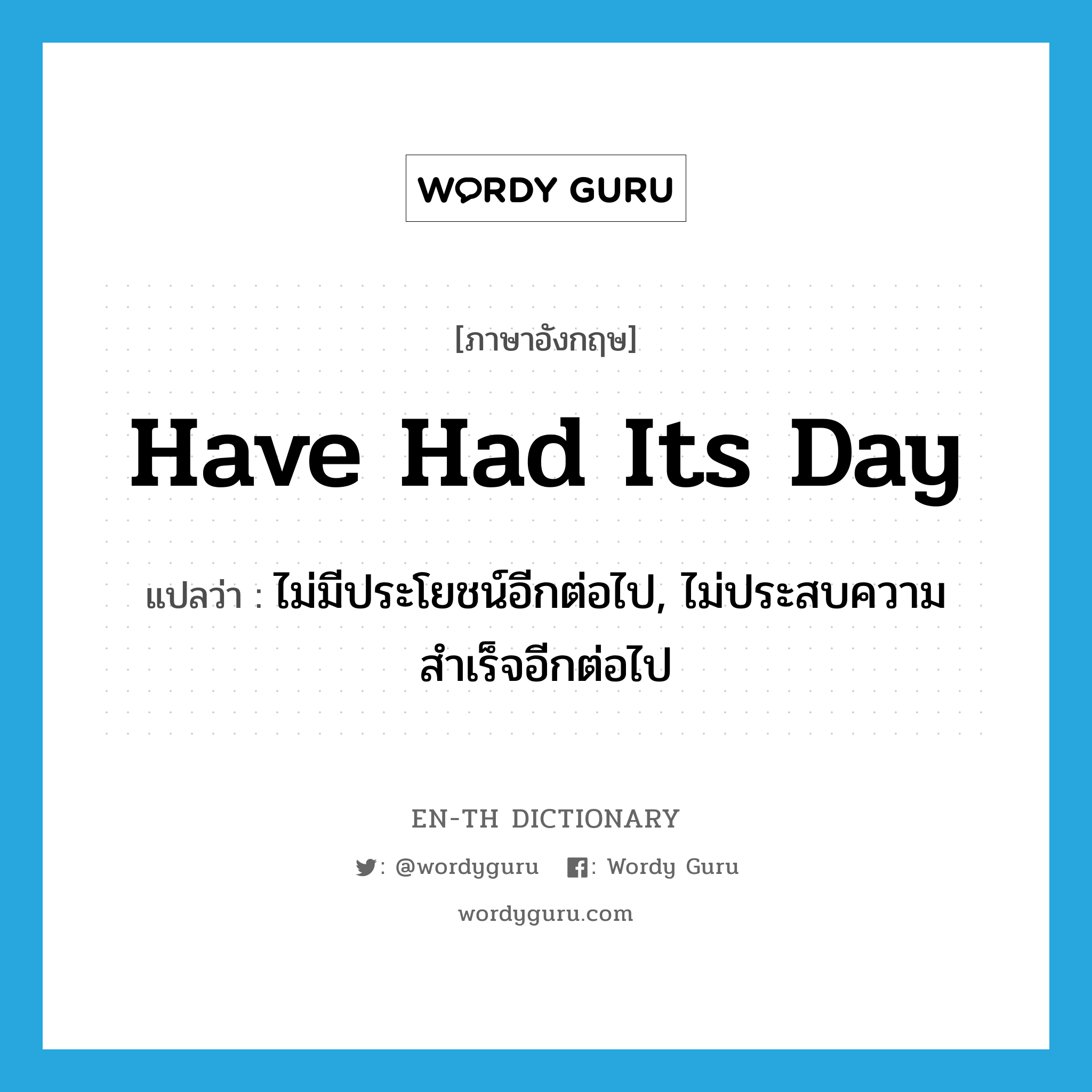 have had its day แปลว่า?, คำศัพท์ภาษาอังกฤษ have had its day แปลว่า ไม่มีประโยชน์อีกต่อไป, ไม่ประสบความสำเร็จอีกต่อไป ประเภท IDM หมวด IDM