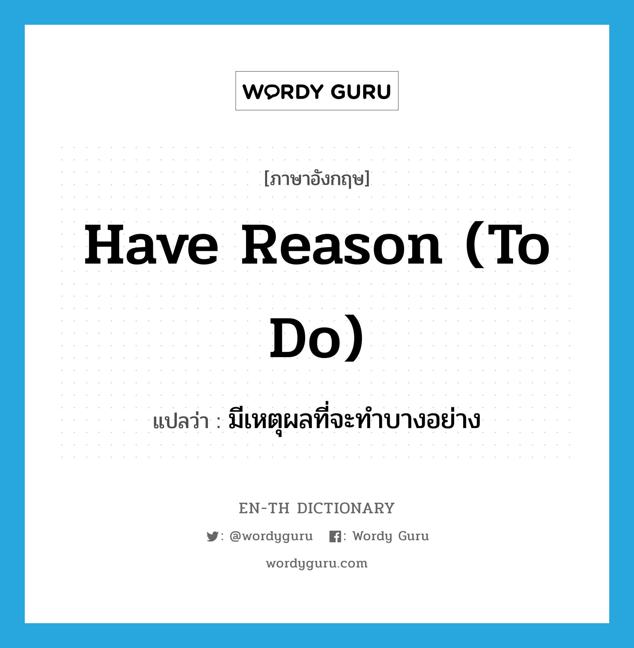 have reason (to do) แปลว่า?, คำศัพท์ภาษาอังกฤษ have reason (to do) แปลว่า มีเหตุผลที่จะทำบางอย่าง ประเภท IDM หมวด IDM