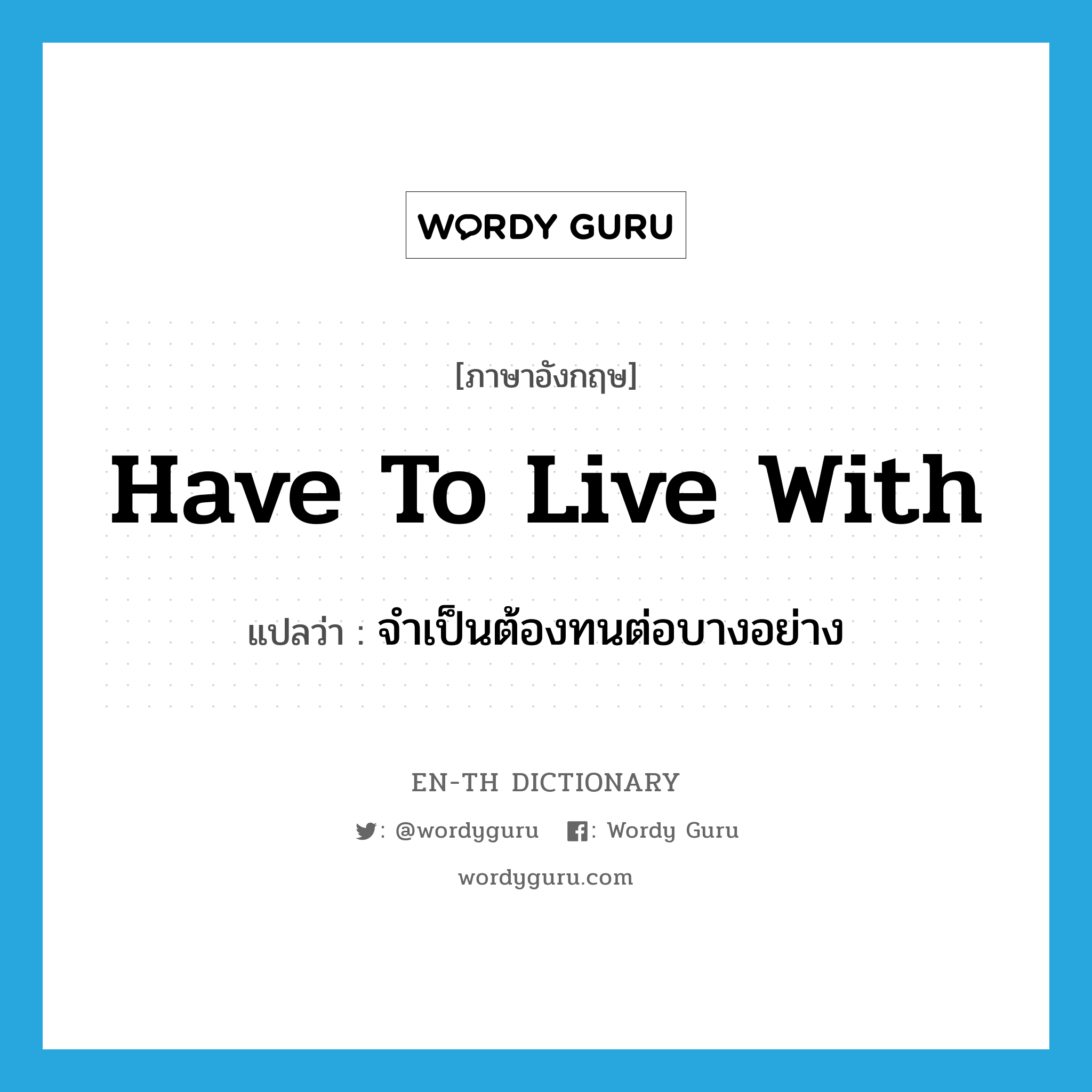 have to live with แปลว่า?, คำศัพท์ภาษาอังกฤษ have to live with แปลว่า จำเป็นต้องทนต่อบางอย่าง ประเภท IDM หมวด IDM