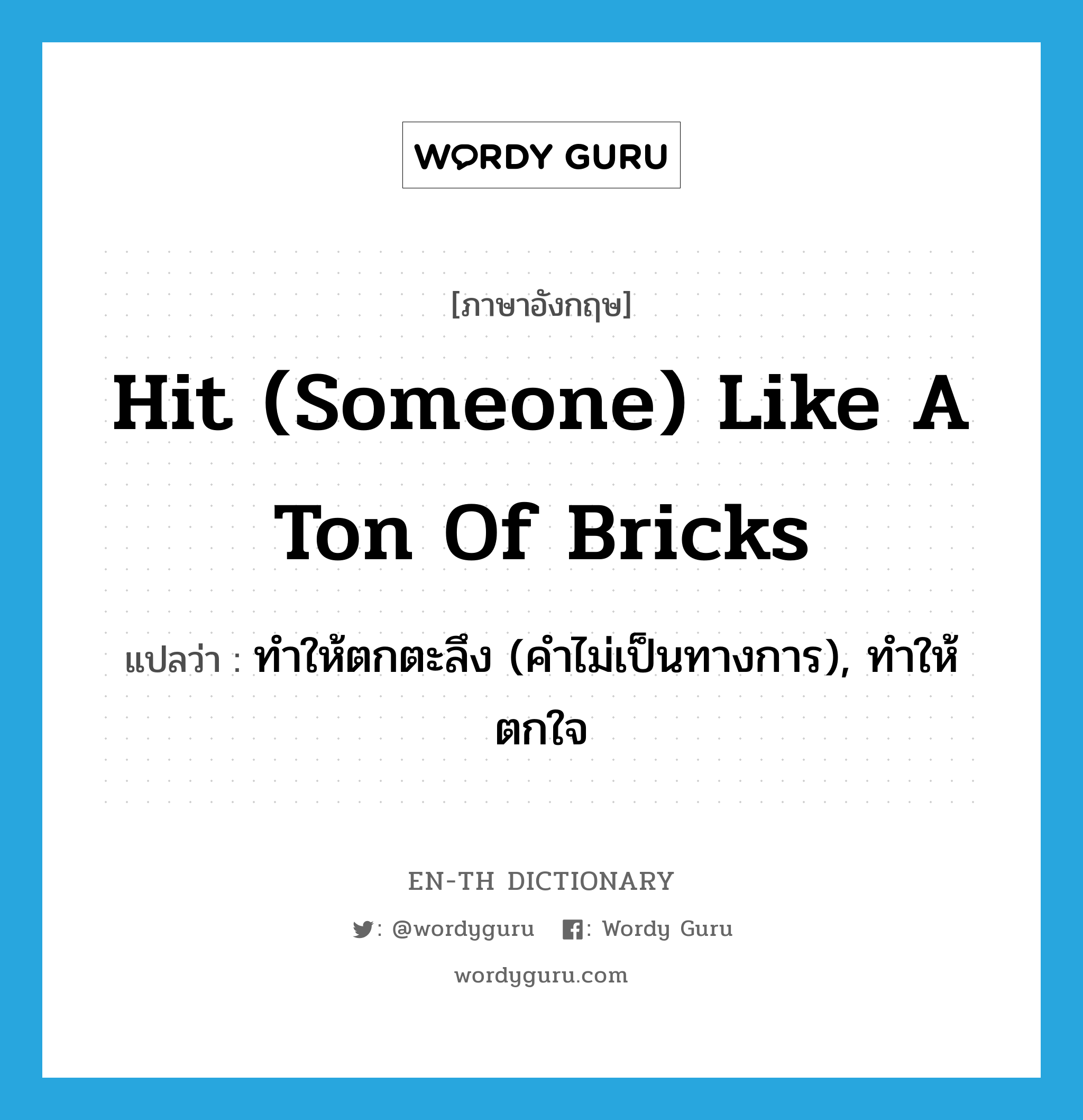 hit (someone) like a ton of bricks แปลว่า?, คำศัพท์ภาษาอังกฤษ hit (someone) like a ton of bricks แปลว่า ทำให้ตกตะลึง (คำไม่เป็นทางการ), ทำให้ตกใจ ประเภท IDM หมวด IDM