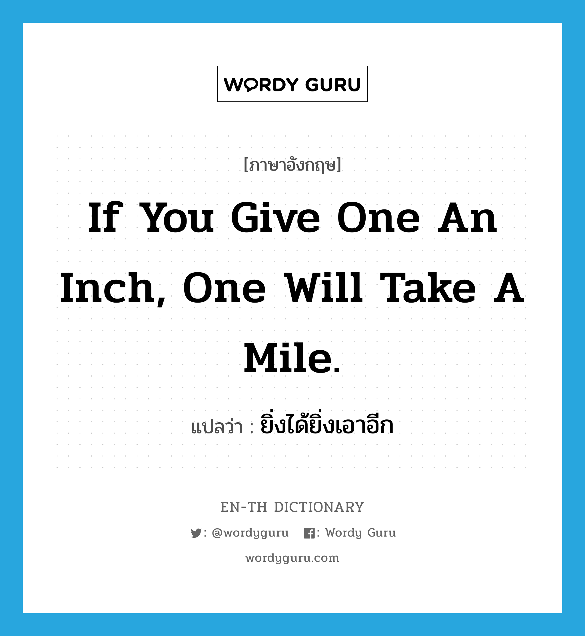 If you give one an inch, one will take a mile. แปลว่า?, คำศัพท์ภาษาอังกฤษ If you give one an inch, one will take a mile. แปลว่า ยิ่งได้ยิ่งเอาอีก ประเภท IDM หมวด IDM