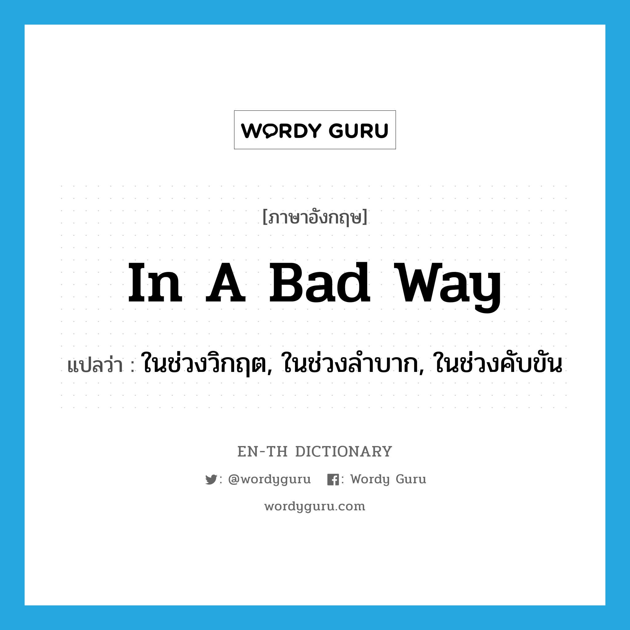 in a bad way แปลว่า?, คำศัพท์ภาษาอังกฤษ in a bad way แปลว่า ในช่วงวิกฤต, ในช่วงลำบาก, ในช่วงคับขัน ประเภท IDM หมวด IDM