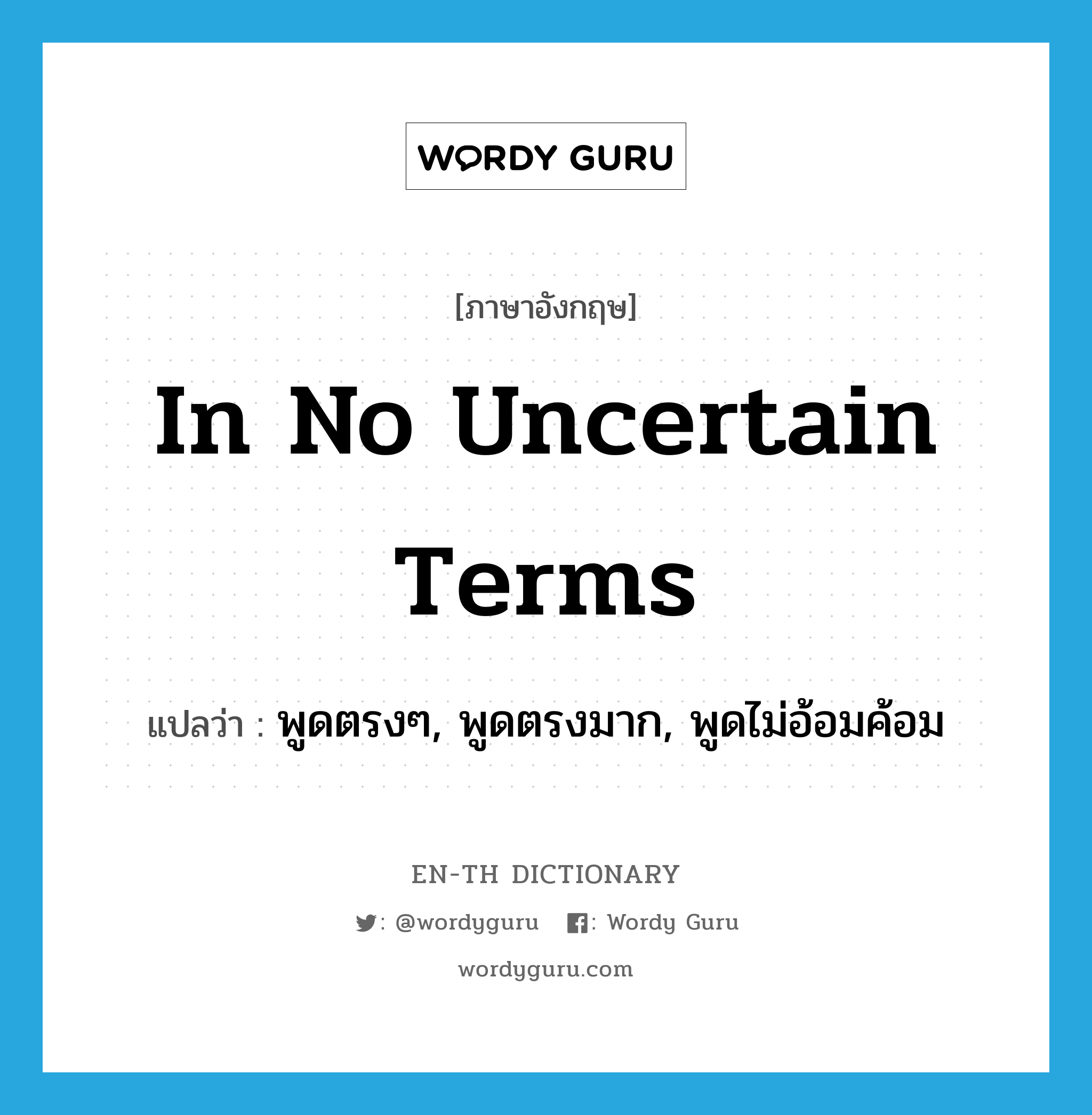 in no uncertain terms แปลว่า?, คำศัพท์ภาษาอังกฤษ in no uncertain terms แปลว่า พูดตรงๆ, พูดตรงมาก, พูดไม่อ้อมค้อม ประเภท IDM หมวด IDM