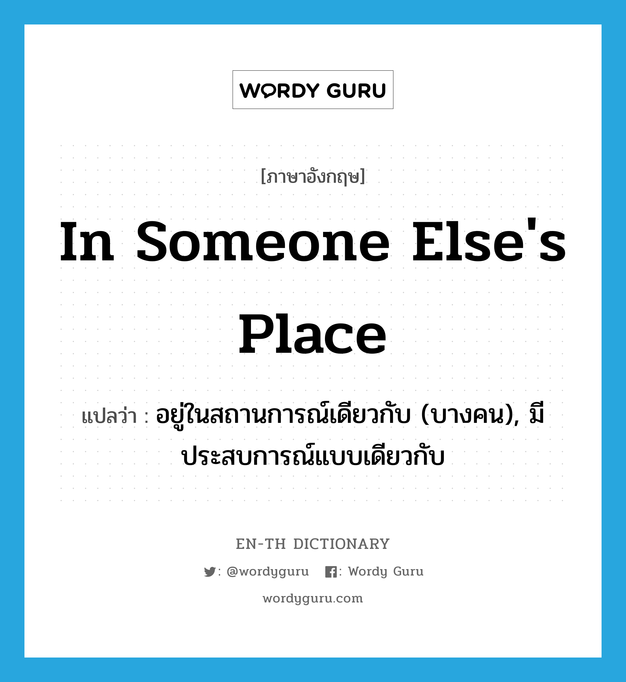 in someone else&#39;s place แปลว่า?, คำศัพท์ภาษาอังกฤษ in someone else&#39;s place แปลว่า อยู่ในสถานการณ์เดียวกับ (บางคน), มีประสบการณ์แบบเดียวกับ ประเภท IDM หมวด IDM