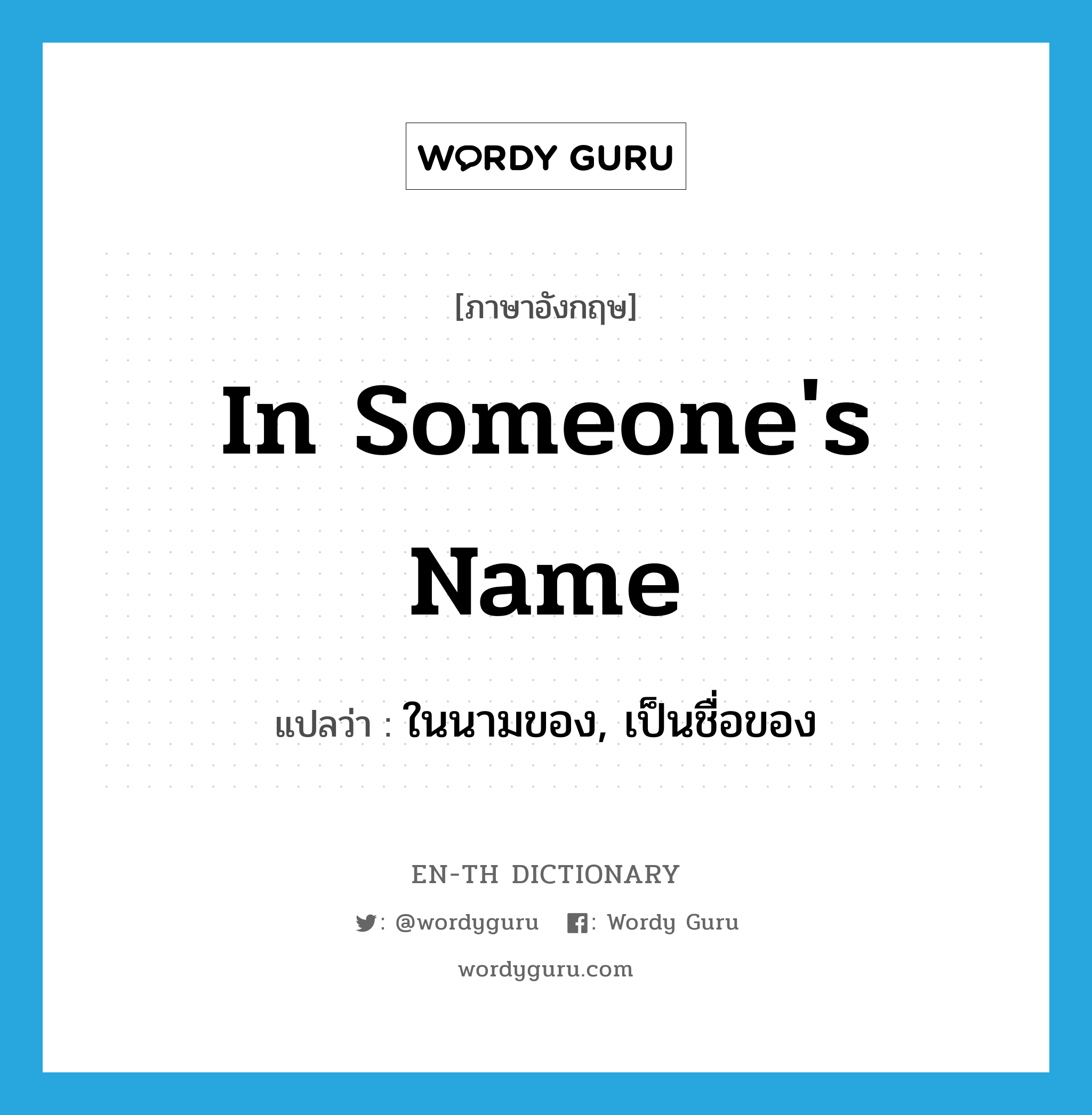 in someone&#39;s name แปลว่า?, คำศัพท์ภาษาอังกฤษ in someone&#39;s name แปลว่า ในนามของ, เป็นชื่อของ ประเภท IDM หมวด IDM