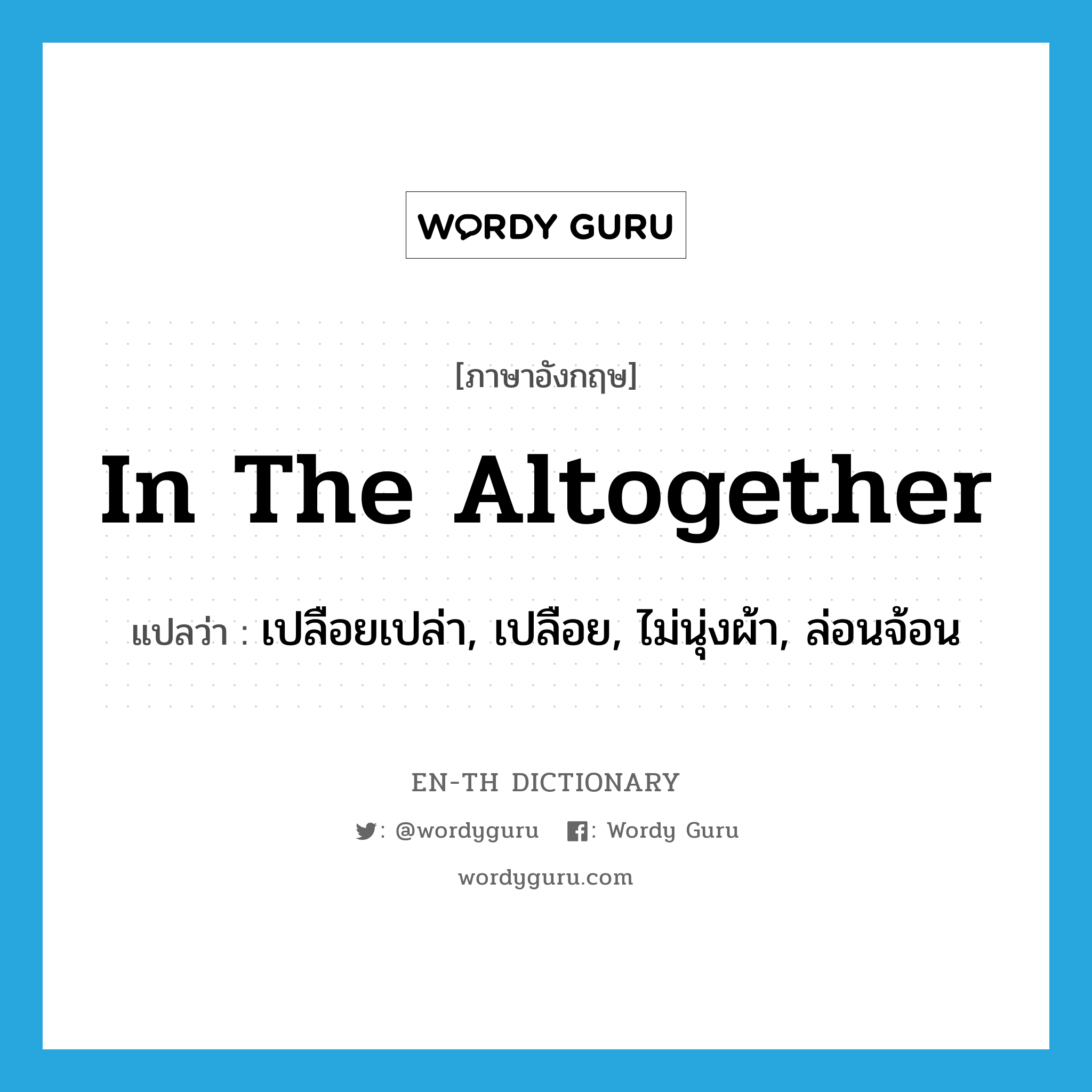 in the altogether แปลว่า?, คำศัพท์ภาษาอังกฤษ in the altogether แปลว่า เปลือยเปล่า, เปลือย, ไม่นุ่งผ้า, ล่อนจ้อน ประเภท IDM หมวด IDM