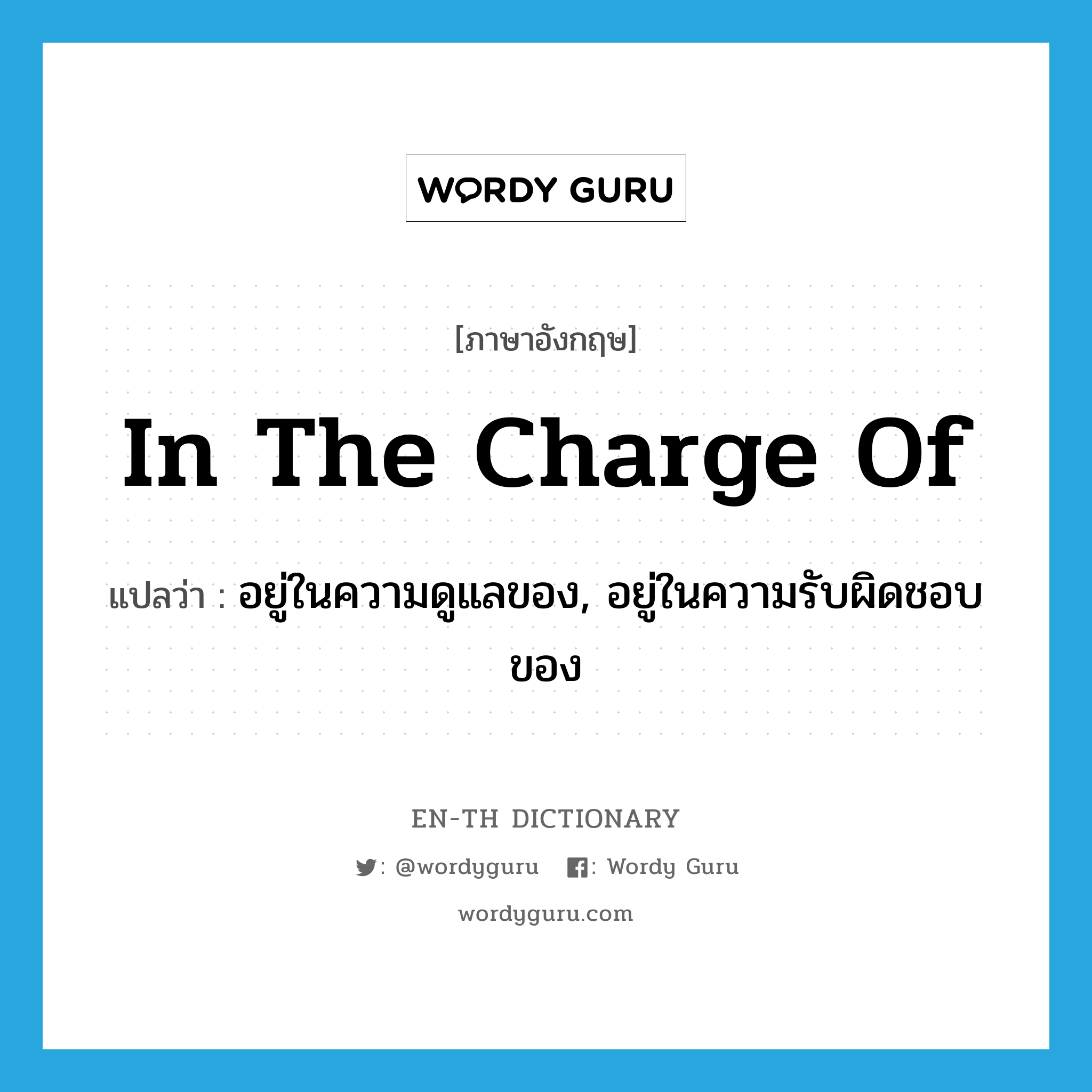 in the charge of แปลว่า?, คำศัพท์ภาษาอังกฤษ in the charge of แปลว่า อยู่ในความดูแลของ, อยู่ในความรับผิดชอบของ ประเภท IDM หมวด IDM