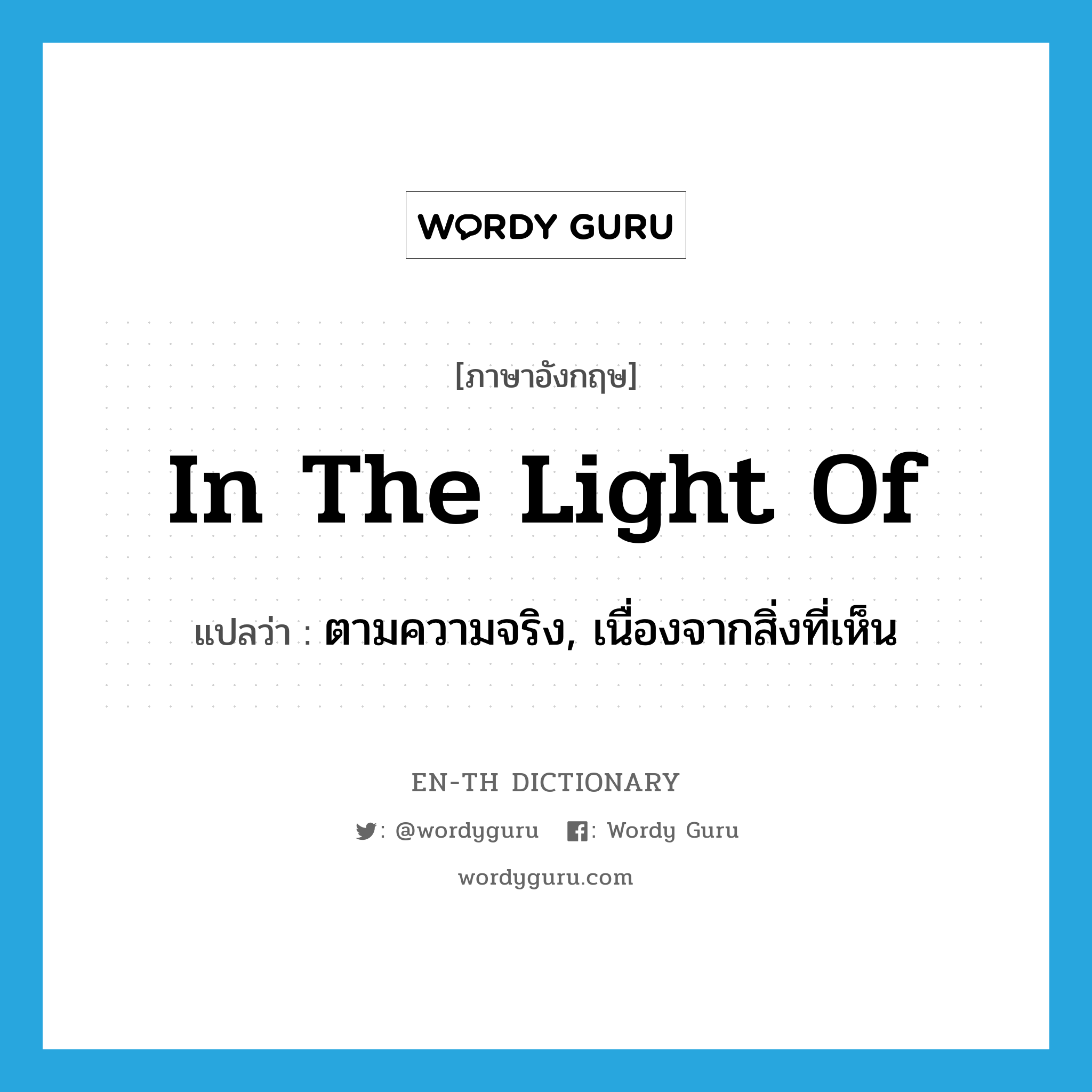 in the light of แปลว่า?, คำศัพท์ภาษาอังกฤษ in the light of แปลว่า ตามความจริง, เนื่องจากสิ่งที่เห็น ประเภท IDM หมวด IDM