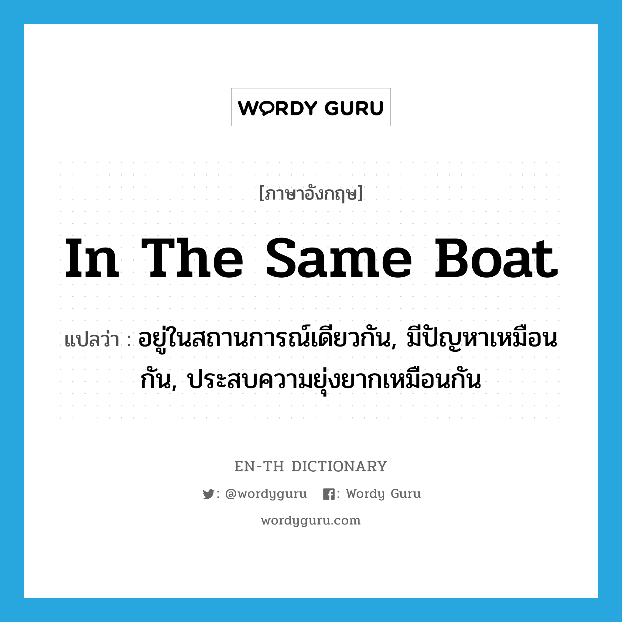 in the same boat แปลว่า?, คำศัพท์ภาษาอังกฤษ in the same boat แปลว่า อยู่ในสถานการณ์เดียวกัน, มีปัญหาเหมือนกัน, ประสบความยุ่งยากเหมือนกัน ประเภท IDM หมวด IDM