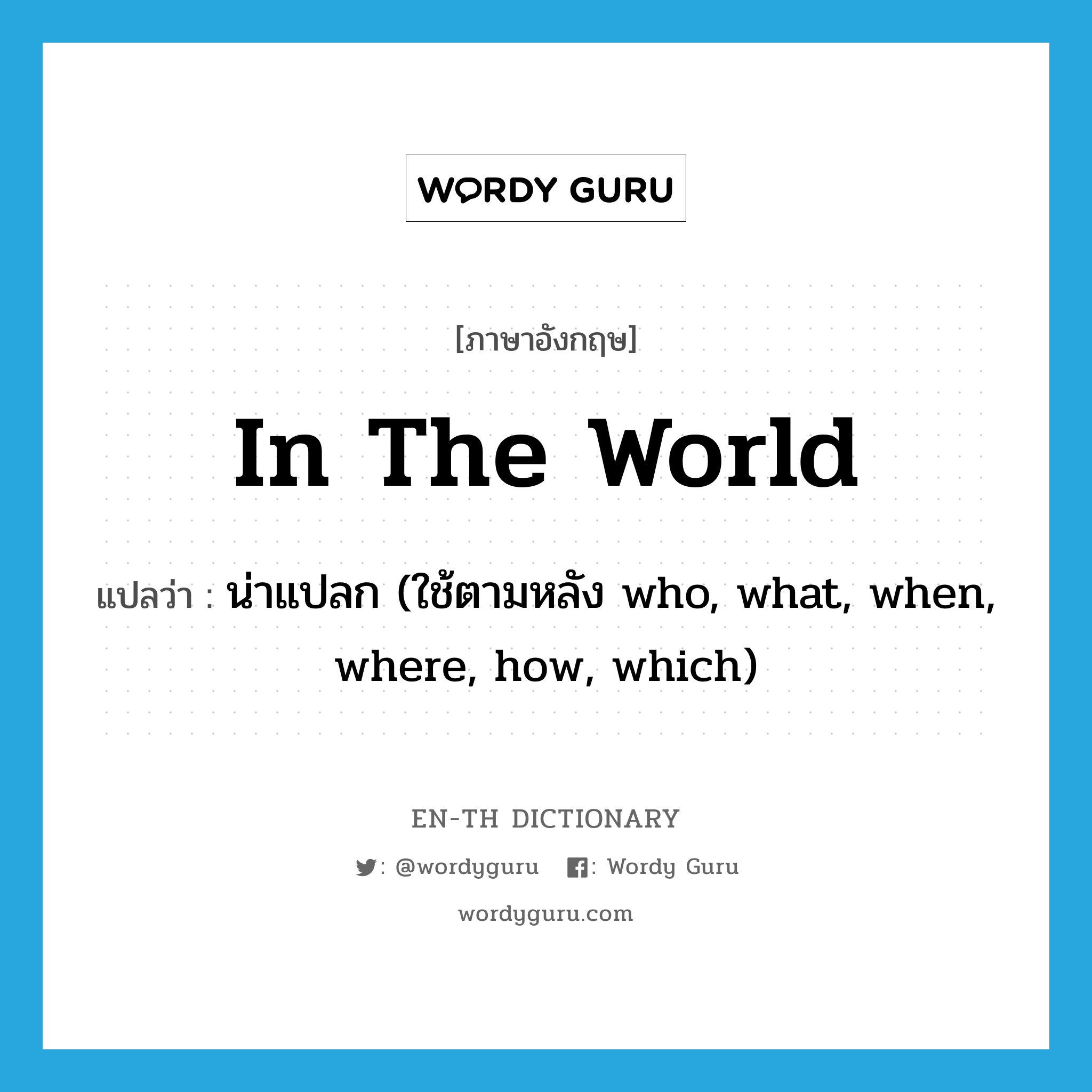 in the world แปลว่า?, คำศัพท์ภาษาอังกฤษ in the world แปลว่า น่าแปลก (ใช้ตามหลัง who, what, when, where, how, which) ประเภท IDM หมวด IDM