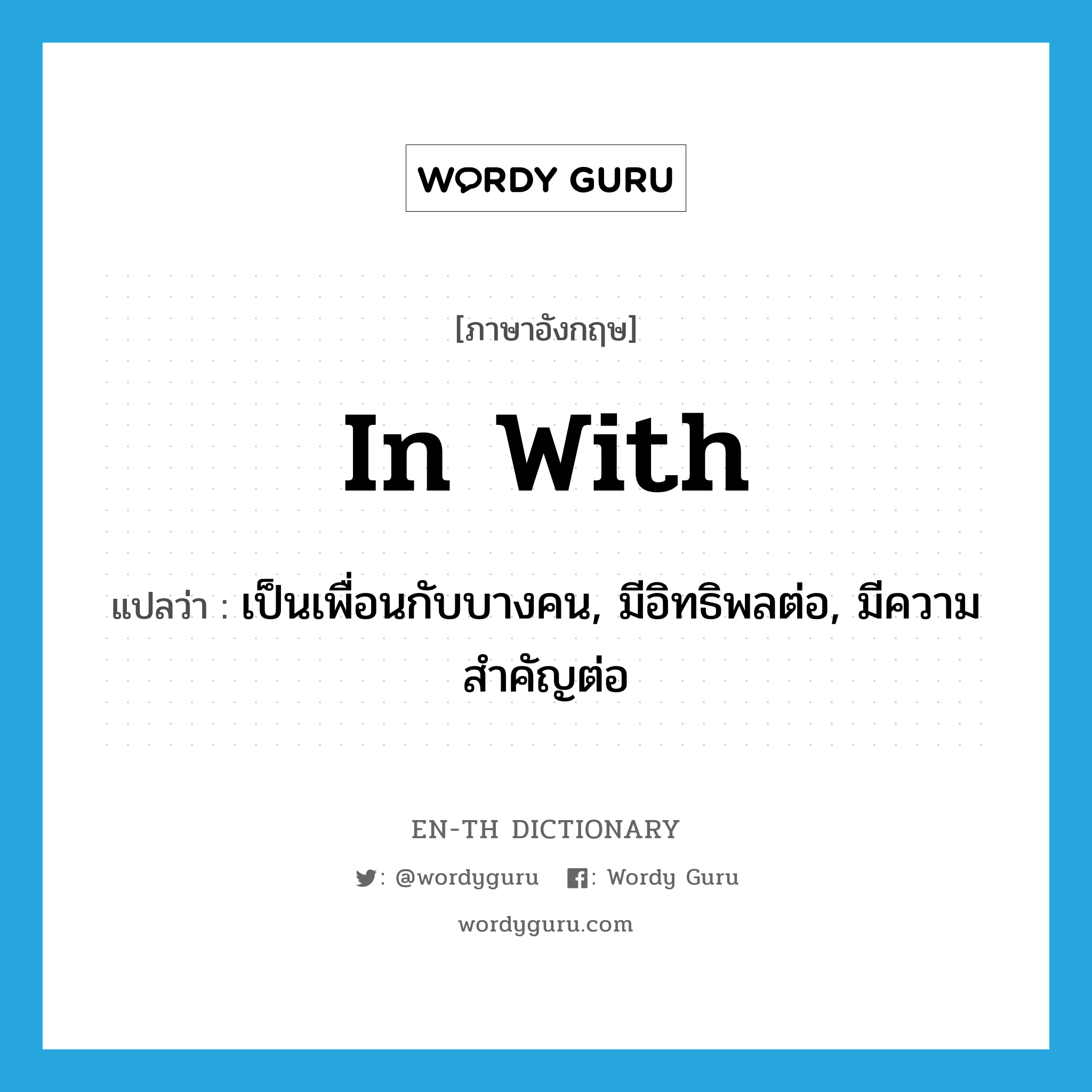 in with แปลว่า?, คำศัพท์ภาษาอังกฤษ in with แปลว่า เป็นเพื่อนกับบางคน, มีอิทธิพลต่อ, มีความสำคัญต่อ ประเภท IDM หมวด IDM