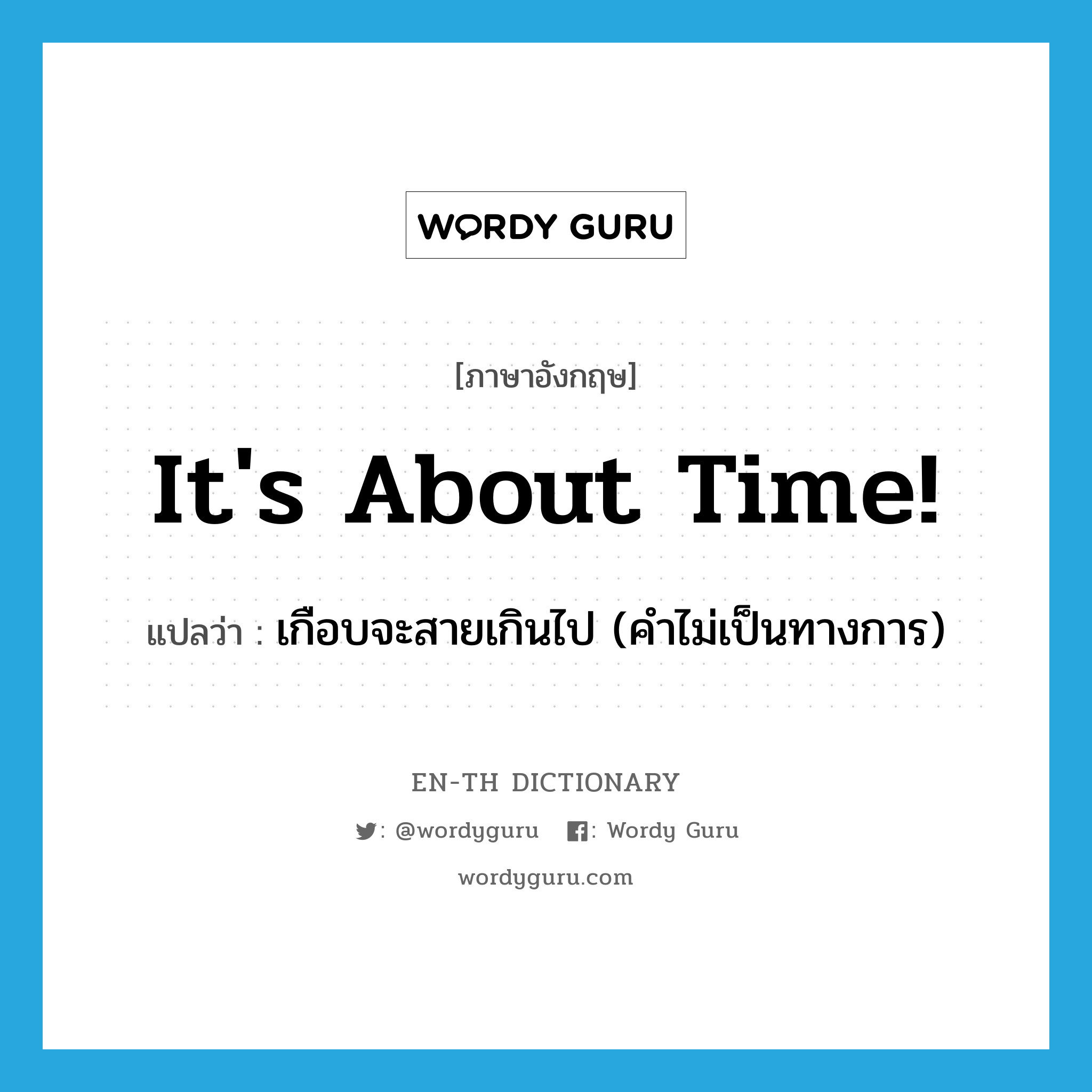 It&#39;s about time! แปลว่า?, คำศัพท์ภาษาอังกฤษ It&#39;s about time! แปลว่า เกือบจะสายเกินไป (คำไม่เป็นทางการ) ประเภท IDM หมวด IDM