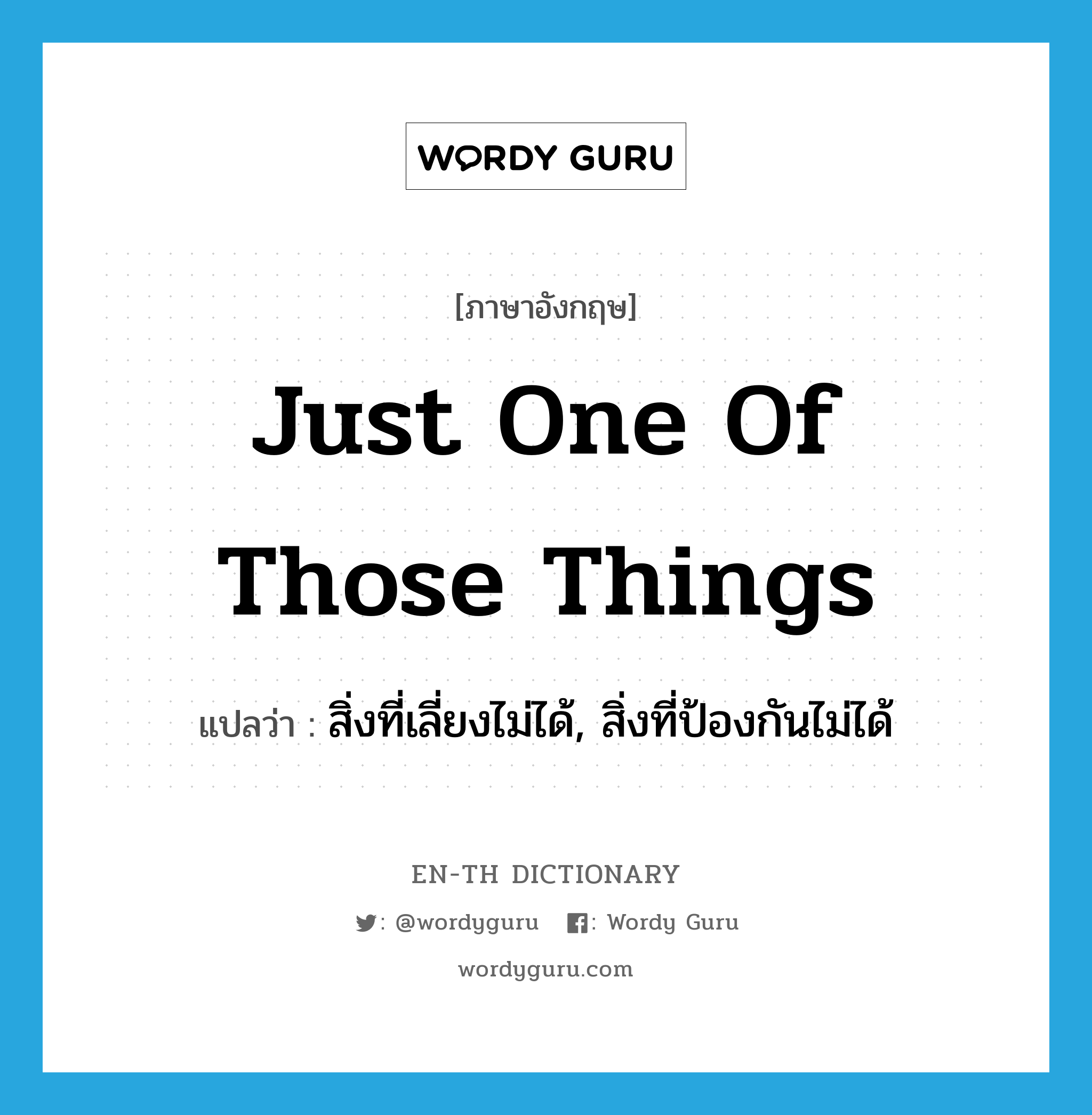 just one of those things แปลว่า?, คำศัพท์ภาษาอังกฤษ just one of those things แปลว่า สิ่งที่เลี่ยงไม่ได้, สิ่งที่ป้องกันไม่ได้ ประเภท IDM หมวด IDM