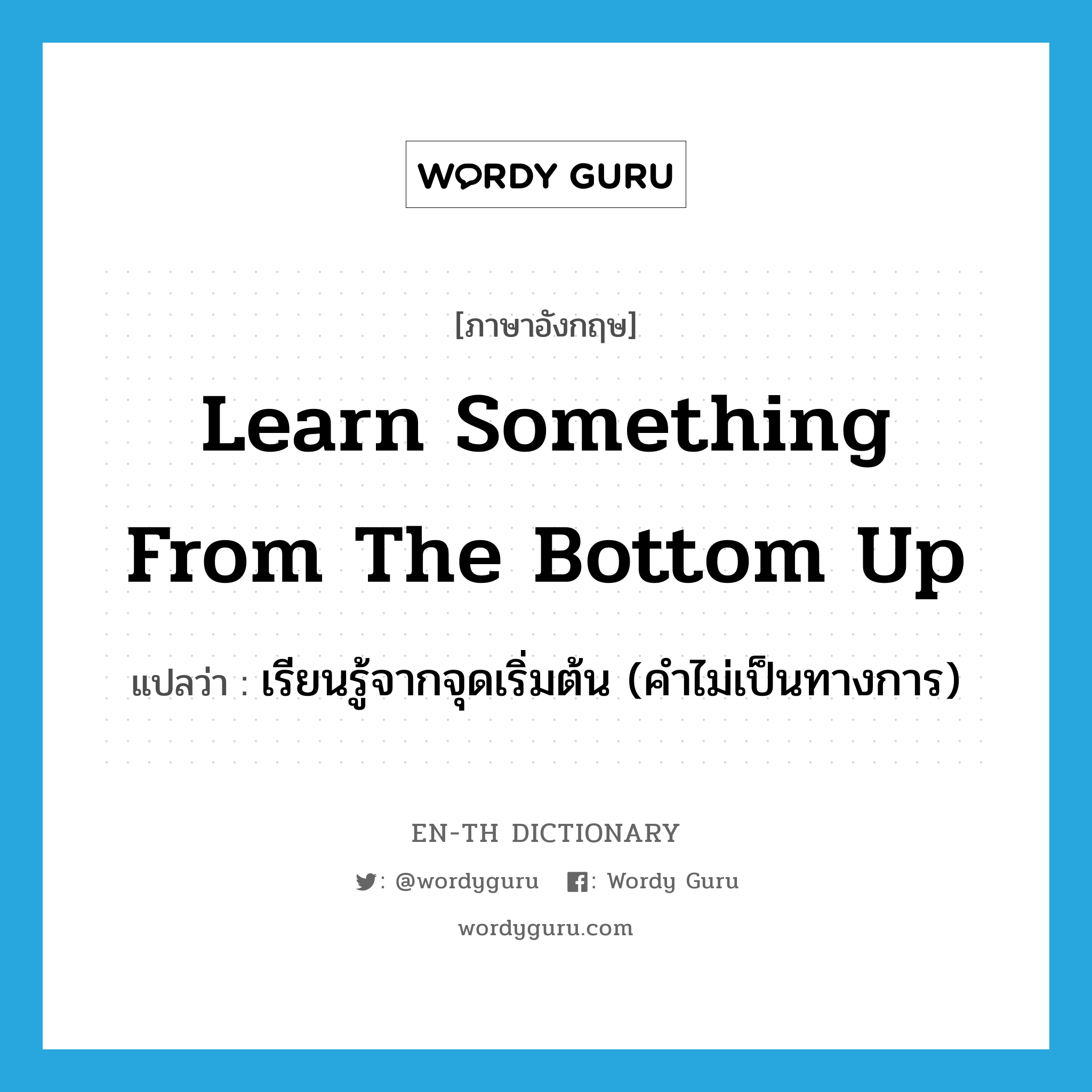 learn something from the bottom up แปลว่า?, คำศัพท์ภาษาอังกฤษ learn something from the bottom up แปลว่า เรียนรู้จากจุดเริ่มต้น (คำไม่เป็นทางการ) ประเภท IDM หมวด IDM