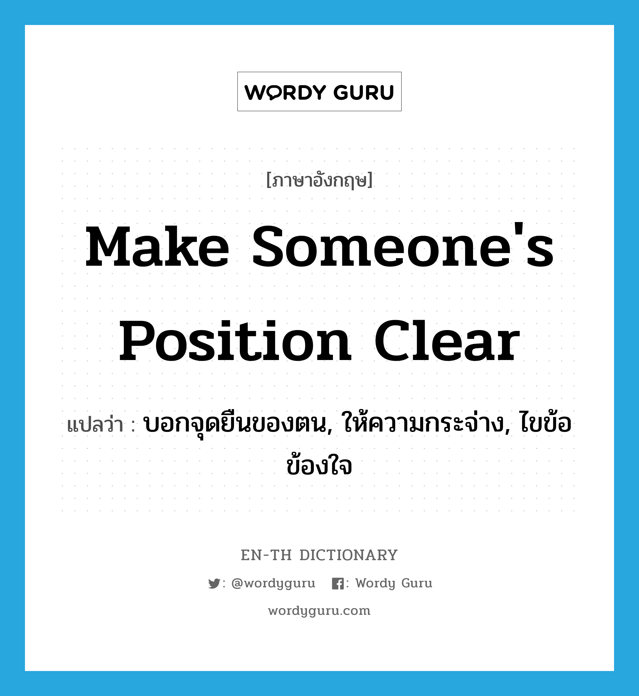 make someone&#39;s position clear แปลว่า?, คำศัพท์ภาษาอังกฤษ make someone&#39;s position clear แปลว่า บอกจุดยืนของตน, ให้ความกระจ่าง, ไขข้อข้องใจ ประเภท IDM หมวด IDM