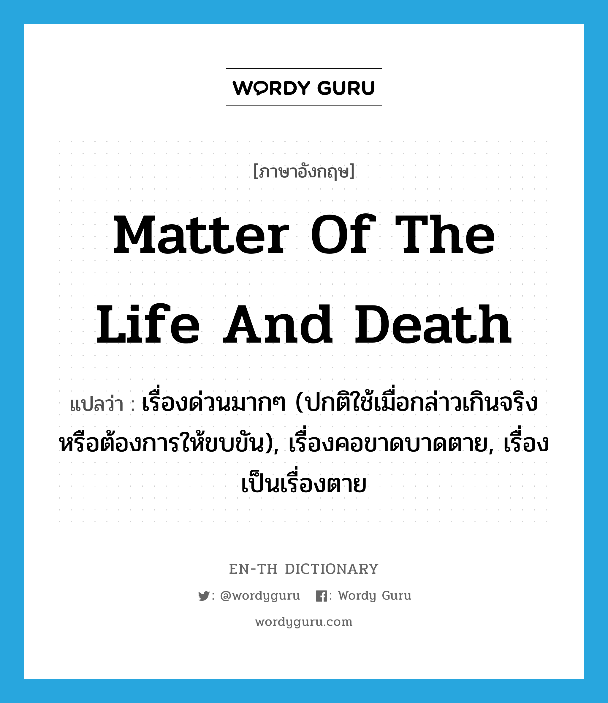 matter of the life and death แปลว่า?, คำศัพท์ภาษาอังกฤษ matter of the life and death แปลว่า เรื่องด่วนมากๆ (ปกติใช้เมื่อกล่าวเกินจริงหรือต้องการให้ขบขัน), เรื่องคอขาดบาดตาย, เรื่องเป็นเรื่องตาย ประเภท IDM หมวด IDM