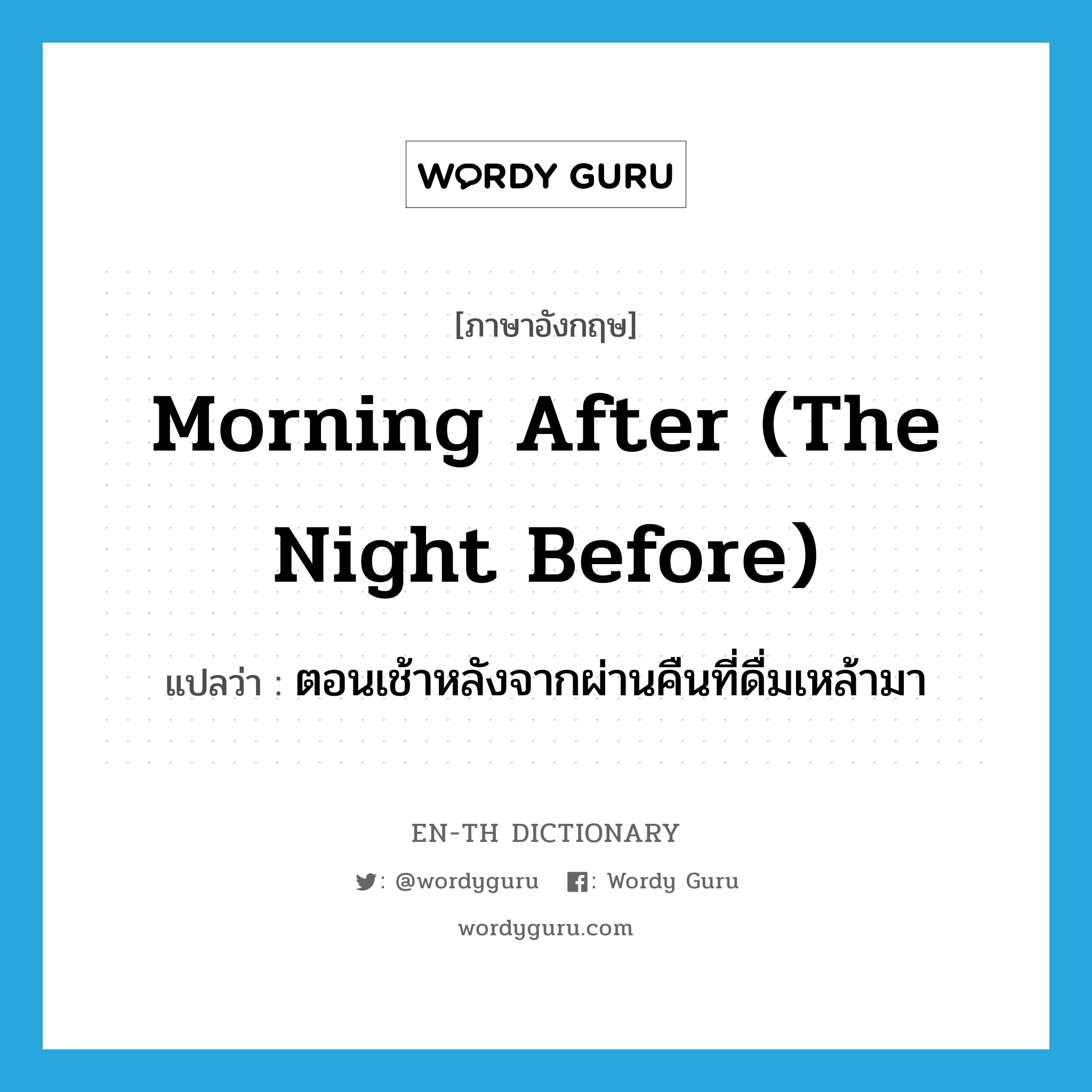 morning after (the night before) แปลว่า?, คำศัพท์ภาษาอังกฤษ morning after (the night before) แปลว่า ตอนเช้าหลังจากผ่านคืนที่ดื่มเหล้ามา ประเภท IDM หมวด IDM