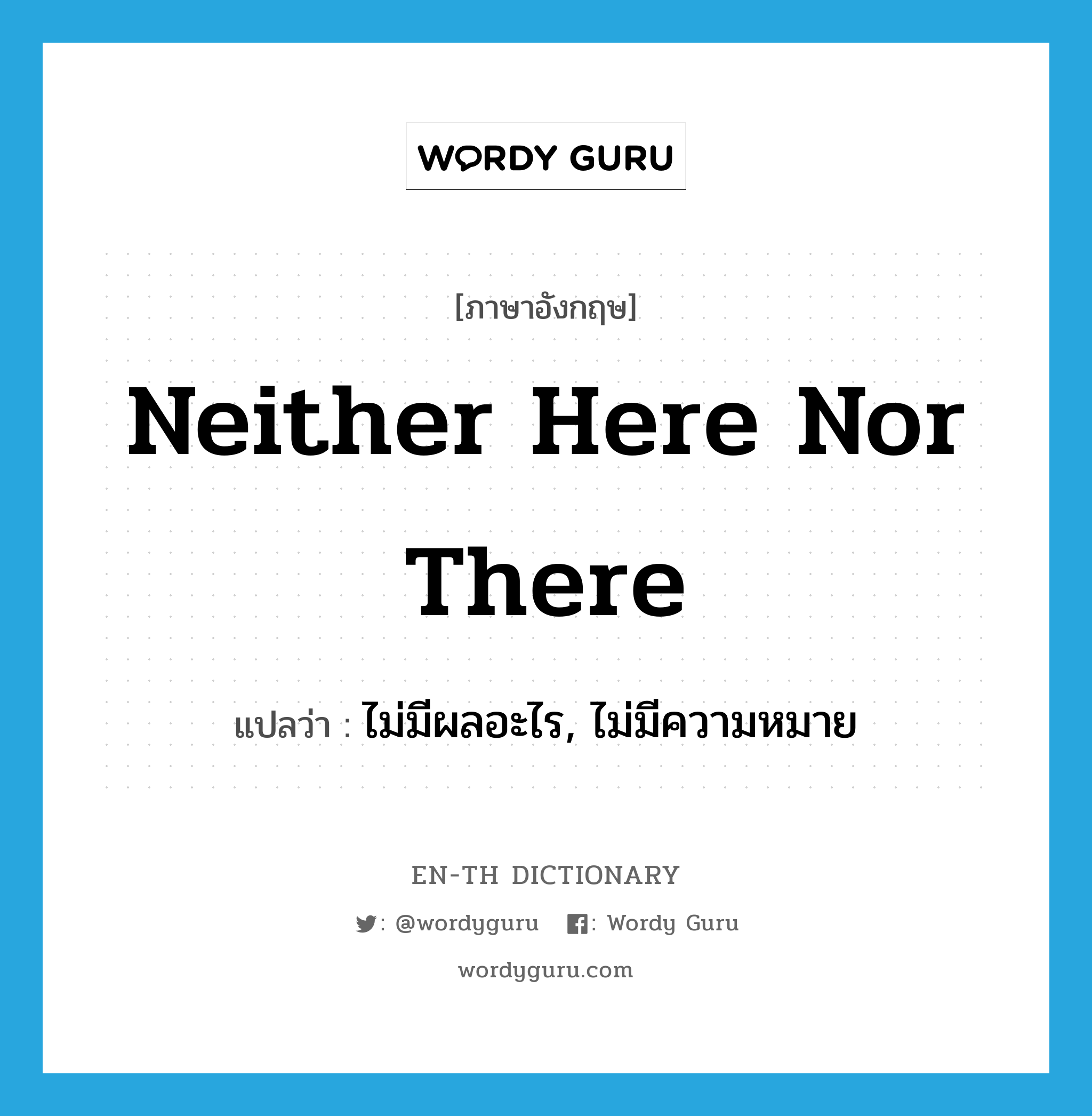 neither here nor there แปลว่า?, คำศัพท์ภาษาอังกฤษ neither here nor there แปลว่า ไม่มีผลอะไร, ไม่มีความหมาย ประเภท IDM หมวด IDM