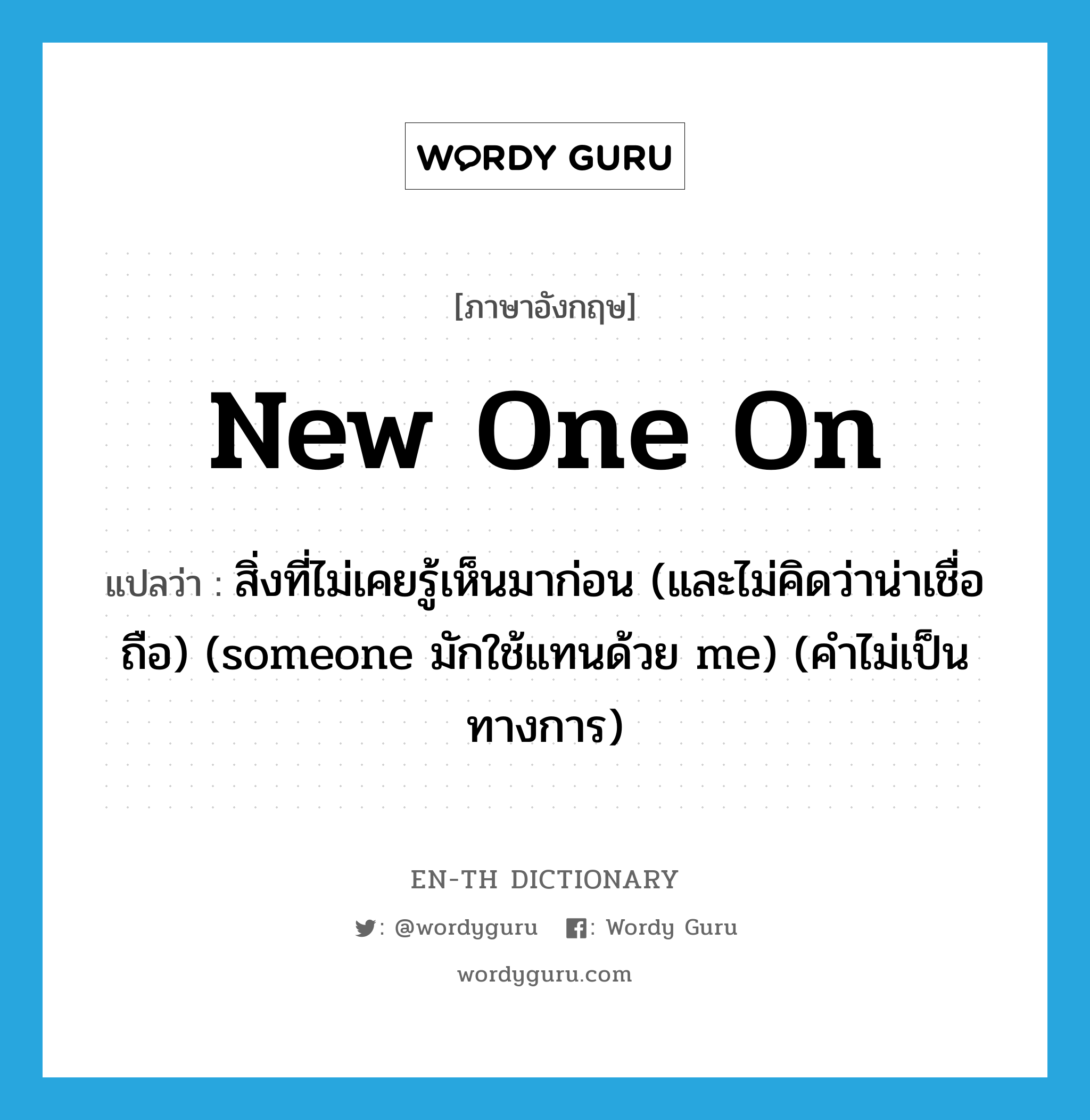 new one on แปลว่า?, คำศัพท์ภาษาอังกฤษ new one on แปลว่า สิ่งที่ไม่เคยรู้เห็นมาก่อน (และไม่คิดว่าน่าเชื่อถือ) (someone มักใช้แทนด้วย me) (คำไม่เป็นทางการ) ประเภท IDM หมวด IDM