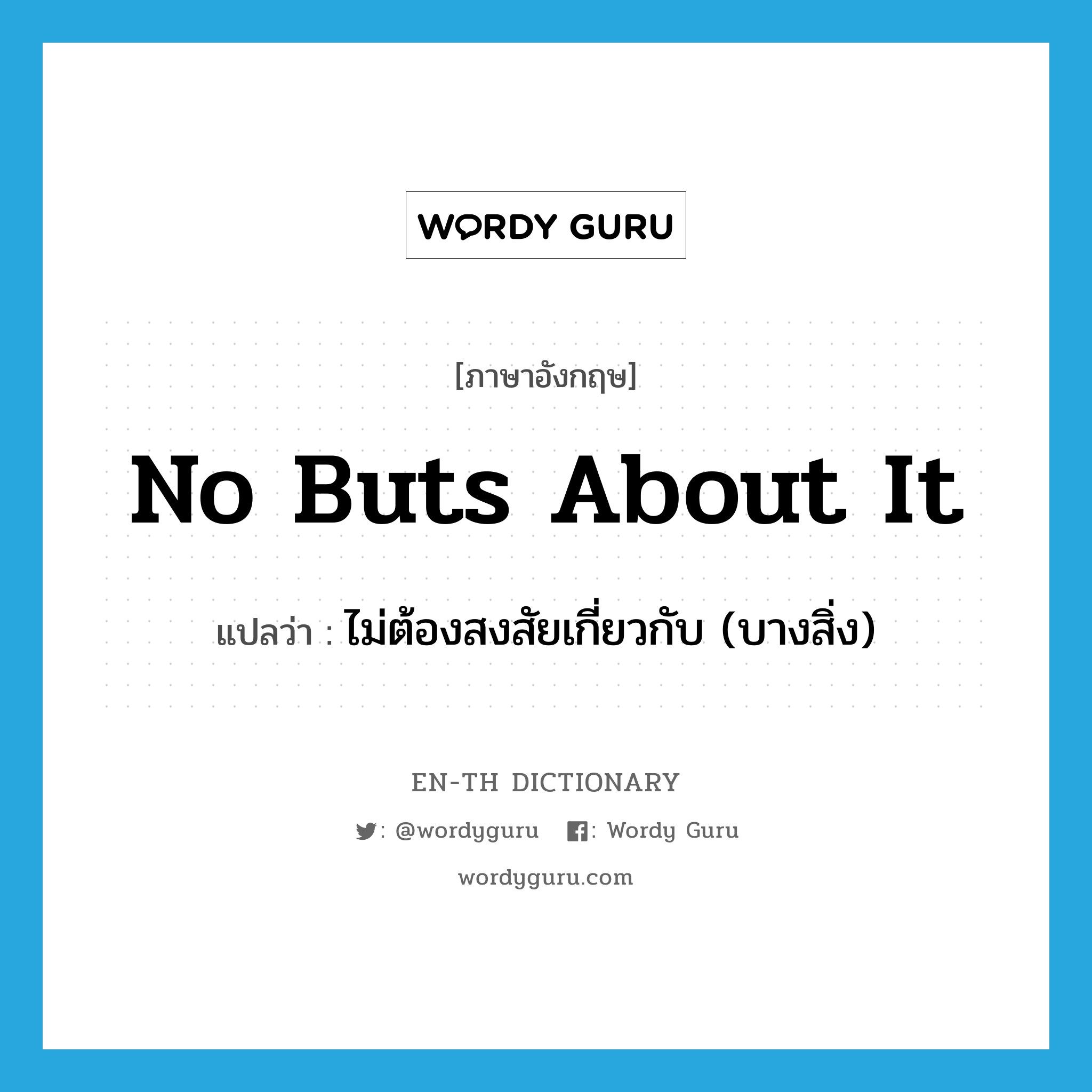 no buts about it แปลว่า?, คำศัพท์ภาษาอังกฤษ no buts about it แปลว่า ไม่ต้องสงสัยเกี่ยวกับ (บางสิ่ง) ประเภท IDM หมวด IDM