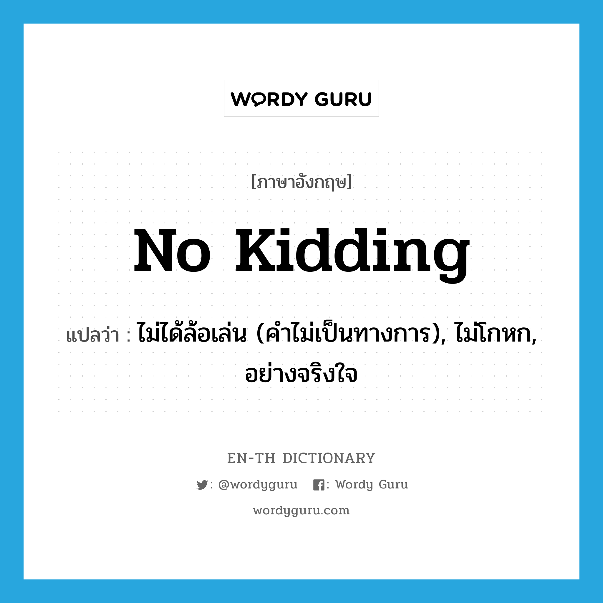 no kidding แปลว่า?, คำศัพท์ภาษาอังกฤษ no kidding แปลว่า ไม่ได้ล้อเล่น (คำไม่เป็นทางการ), ไม่โกหก, อย่างจริงใจ ประเภท IDM หมวด IDM