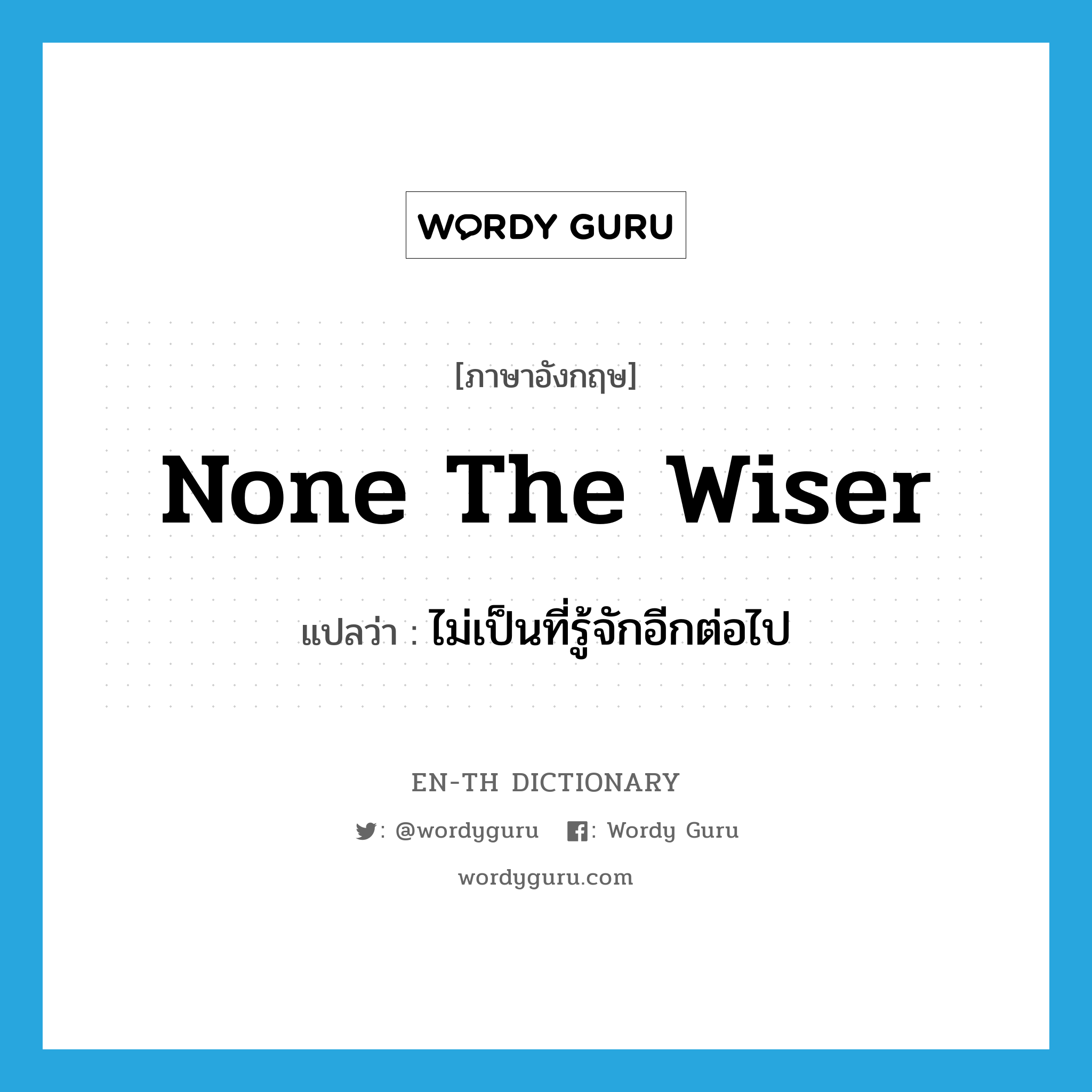 none the wiser แปลว่า?, คำศัพท์ภาษาอังกฤษ none the wiser แปลว่า ไม่เป็นที่รู้จักอีกต่อไป ประเภท IDM หมวด IDM