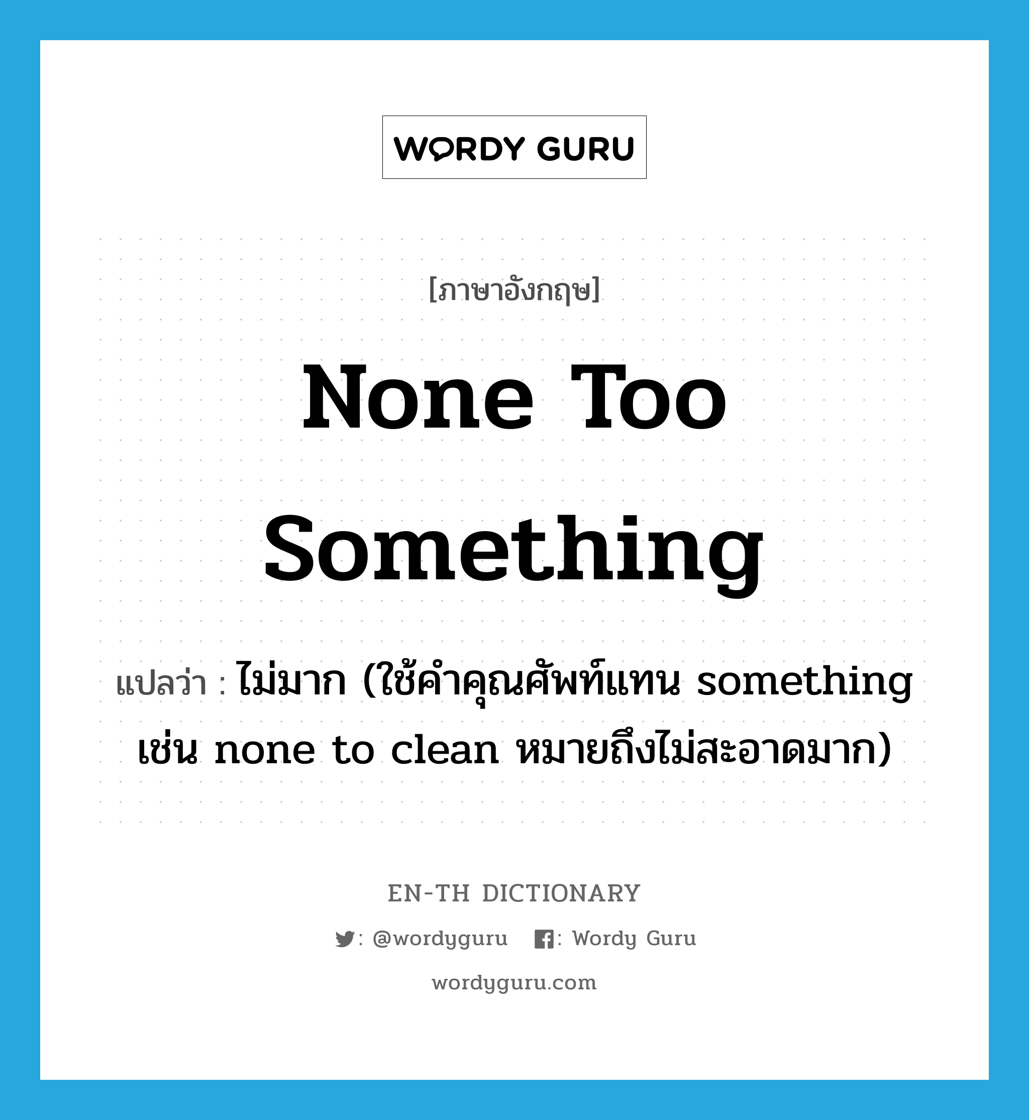 none too something แปลว่า?, คำศัพท์ภาษาอังกฤษ none too something แปลว่า ไม่มาก (ใช้คำคุณศัพท์แทน something เช่น none to clean หมายถึงไม่สะอาดมาก) ประเภท IDM หมวด IDM