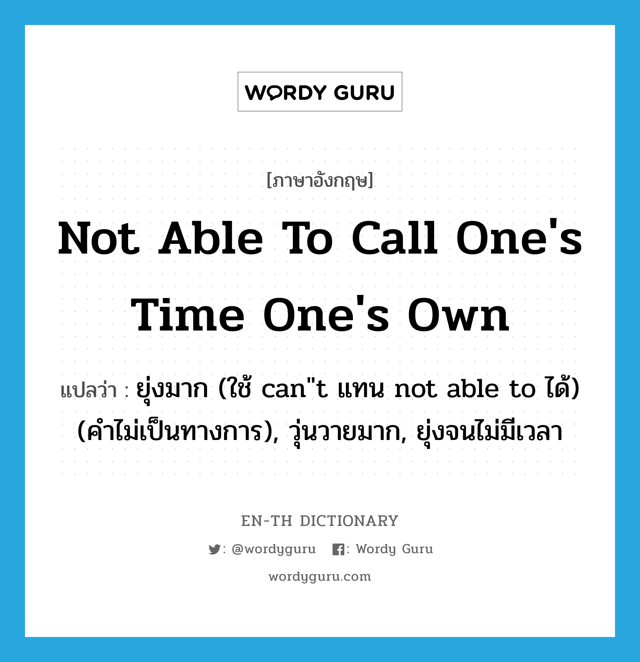 not able to call one&#39;s time one&#39;s own แปลว่า?, คำศัพท์ภาษาอังกฤษ not able to call one&#39;s time one&#39;s own แปลว่า ยุ่งมาก (ใช้ can&#34;t แทน not able to ได้) (คำไม่เป็นทางการ), วุ่นวายมาก, ยุ่งจนไม่มีเวลา ประเภท IDM หมวด IDM