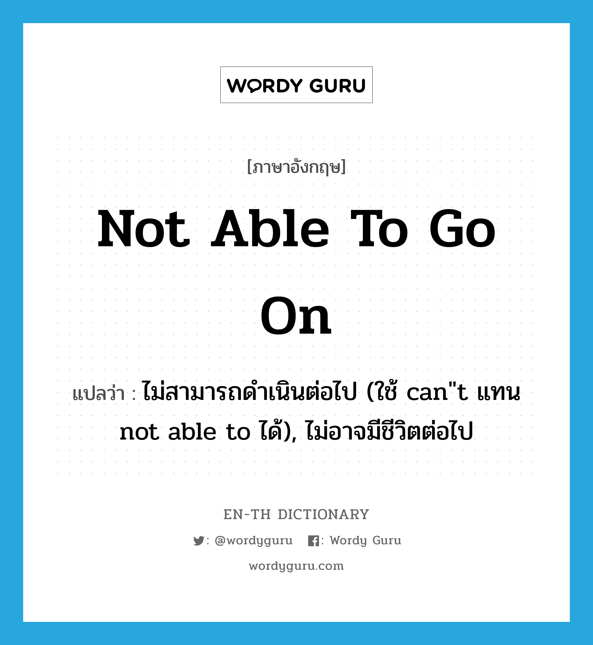 not able to go on แปลว่า?, คำศัพท์ภาษาอังกฤษ not able to go on แปลว่า ไม่สามารถดำเนินต่อไป (ใช้ can&#34;t แทน not able to ได้), ไม่อาจมีชีวิตต่อไป ประเภท IDM หมวด IDM