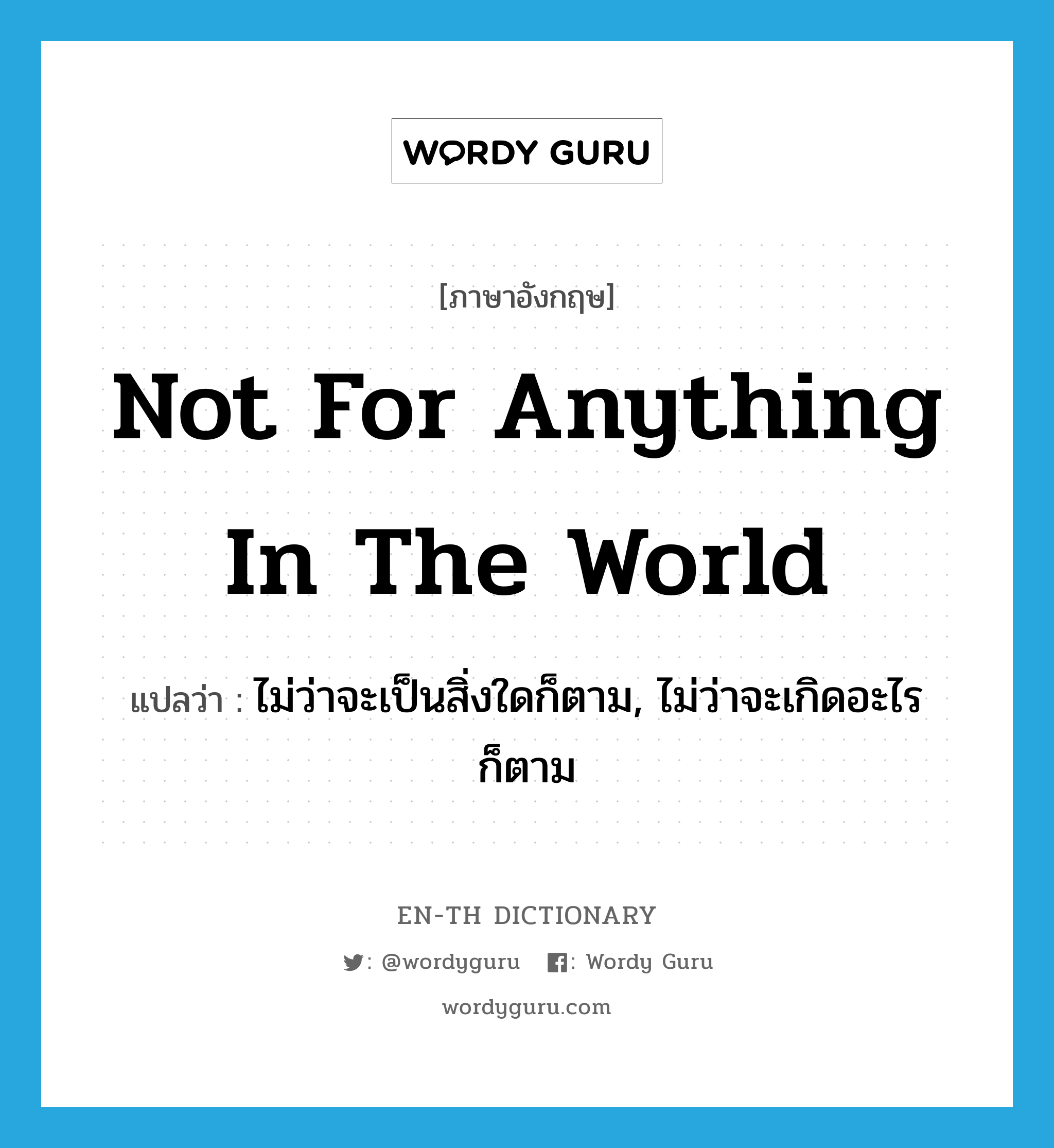 not for anything in the world แปลว่า?, คำศัพท์ภาษาอังกฤษ not for anything in the world แปลว่า ไม่ว่าจะเป็นสิ่งใดก็ตาม, ไม่ว่าจะเกิดอะไรก็ตาม ประเภท IDM หมวด IDM