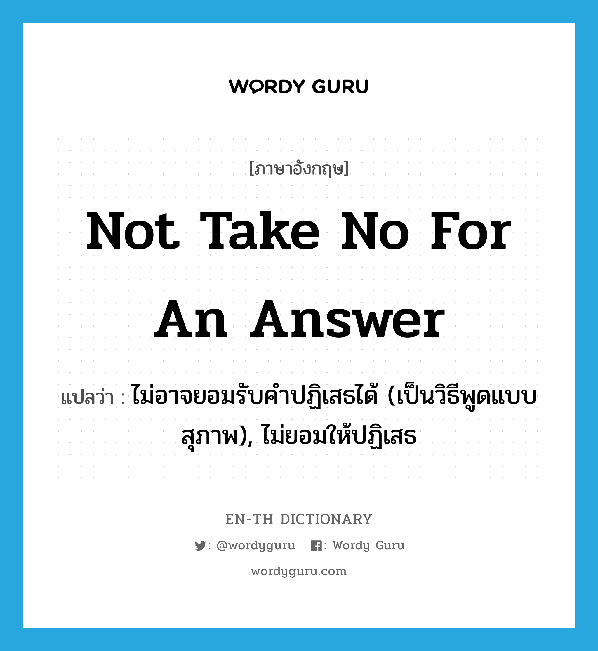 not take no for an answer แปลว่า?, คำศัพท์ภาษาอังกฤษ not take no for an answer แปลว่า ไม่อาจยอมรับคำปฏิเสธได้ (เป็นวิธีพูดแบบสุภาพ), ไม่ยอมให้ปฏิเสธ ประเภท IDM หมวด IDM