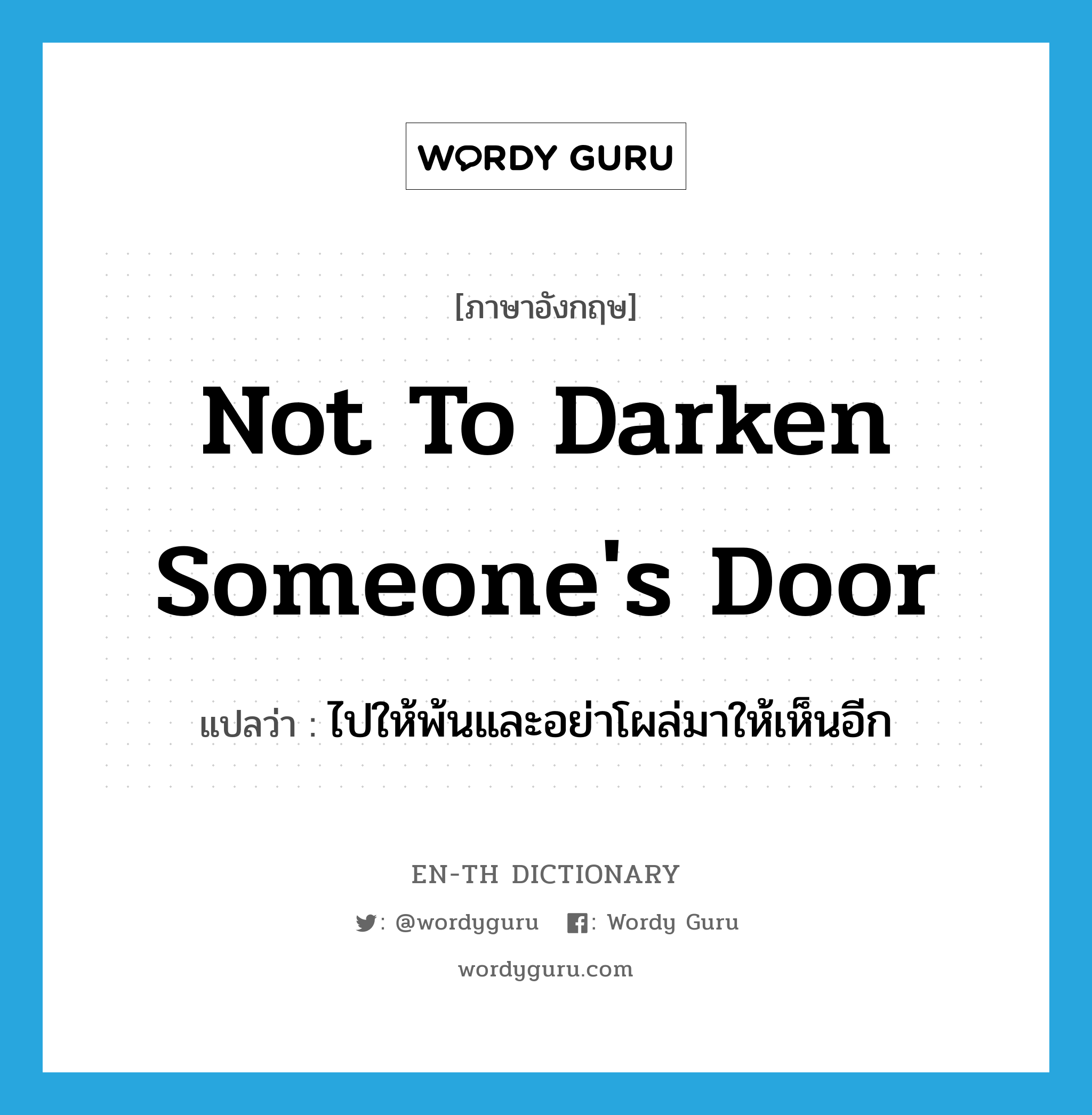 not to darken someone&#39;s door แปลว่า?, คำศัพท์ภาษาอังกฤษ not to darken someone&#39;s door แปลว่า ไปให้พ้นและอย่าโผล่มาให้เห็นอีก ประเภท IDM หมวด IDM