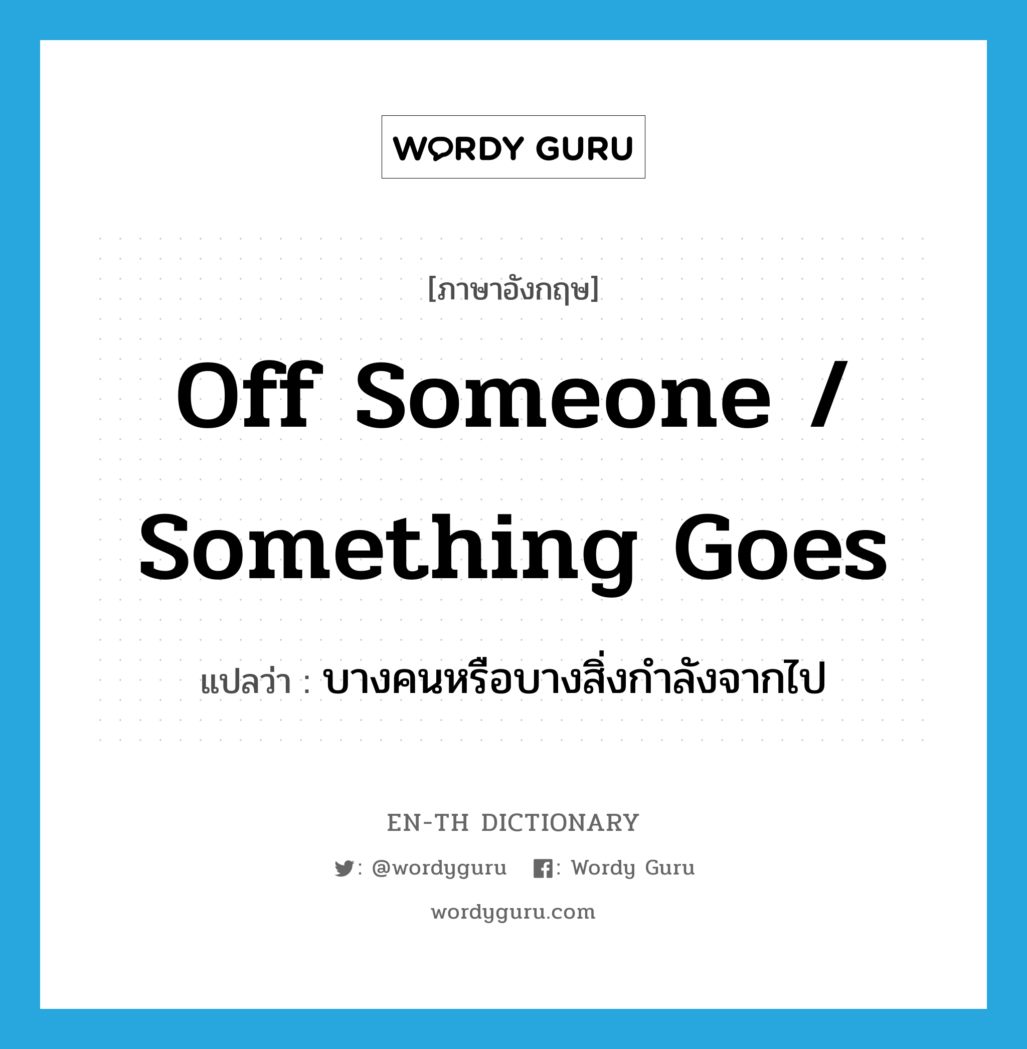 off someone / something goes แปลว่า?, คำศัพท์ภาษาอังกฤษ off someone / something goes แปลว่า บางคนหรือบางสิ่งกำลังจากไป ประเภท IDM หมวด IDM