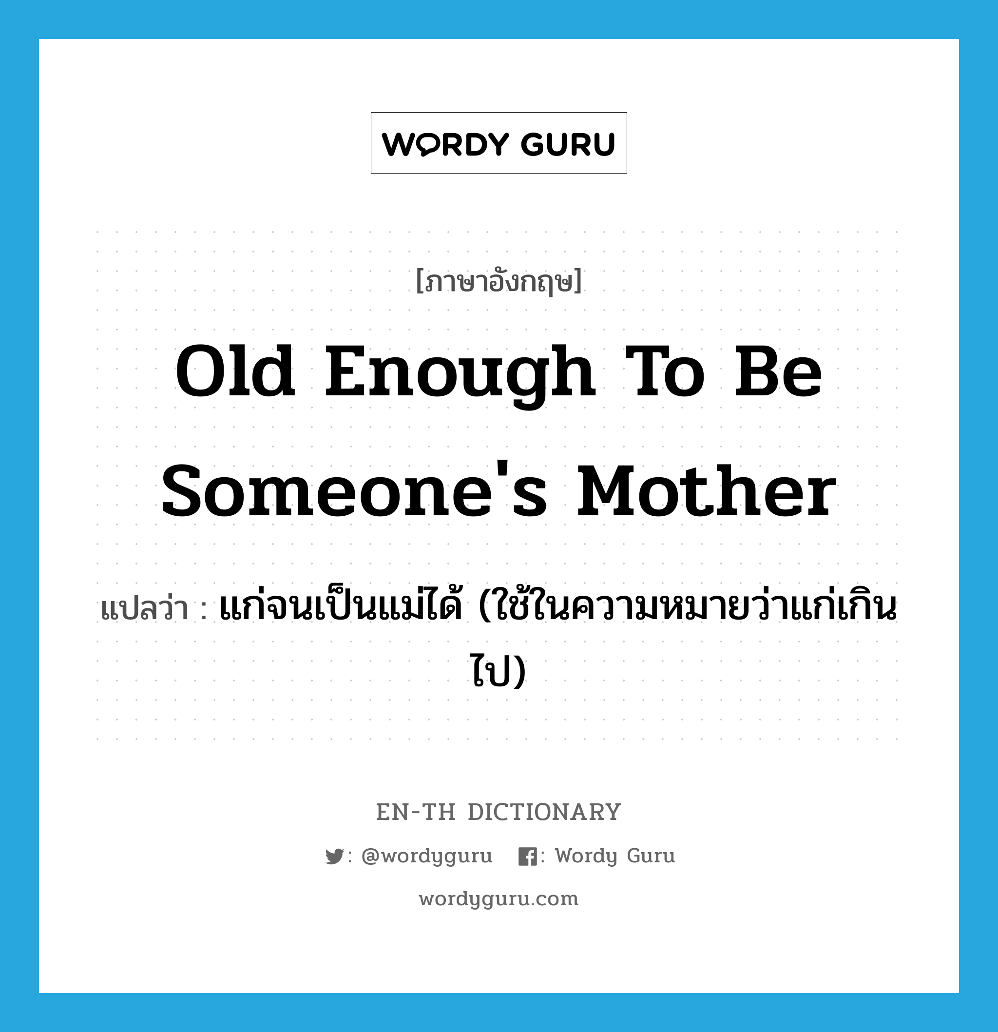 old enough to be someone&#39;s mother แปลว่า?, คำศัพท์ภาษาอังกฤษ old enough to be someone&#39;s mother แปลว่า แก่จนเป็นแม่ได้ (ใช้ในความหมายว่าแก่เกินไป) ประเภท IDM หมวด IDM