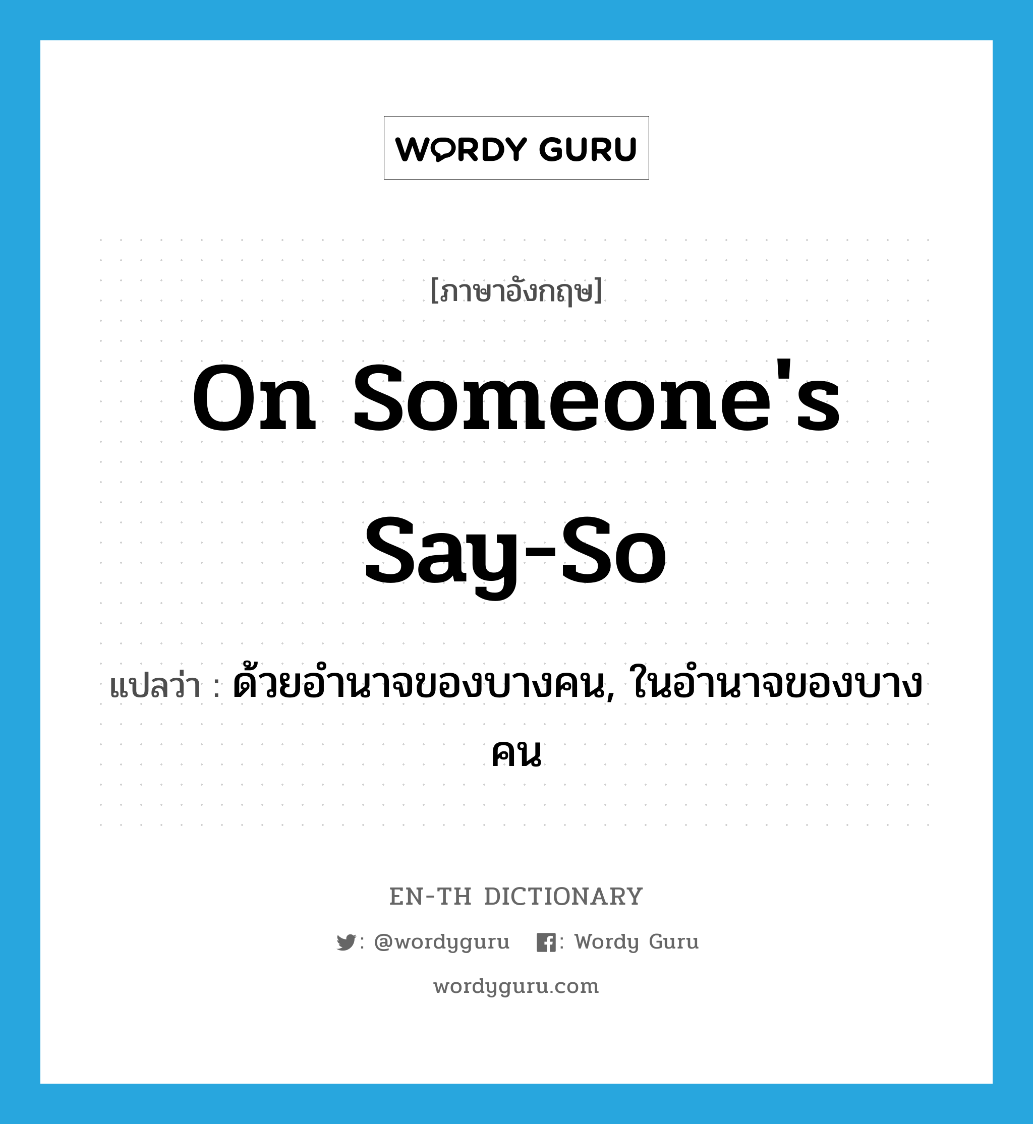 on someone&#39;s say-so แปลว่า?, คำศัพท์ภาษาอังกฤษ on someone&#39;s say-so แปลว่า ด้วยอำนาจของบางคน, ในอำนาจของบางคน ประเภท IDM หมวด IDM