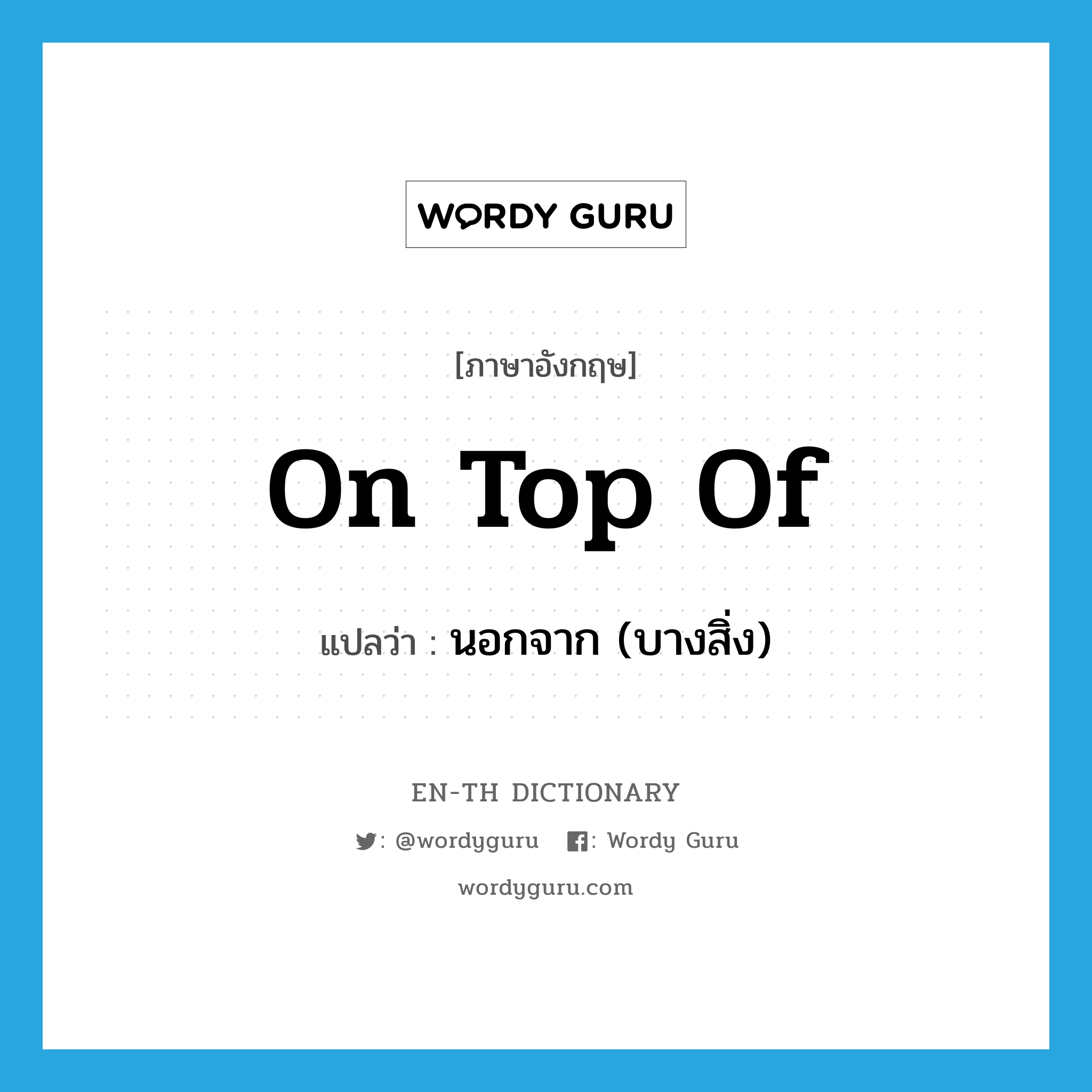 on top of แปลว่า?, คำศัพท์ภาษาอังกฤษ on top of แปลว่า นอกจาก (บางสิ่ง) ประเภท IDM หมวด IDM