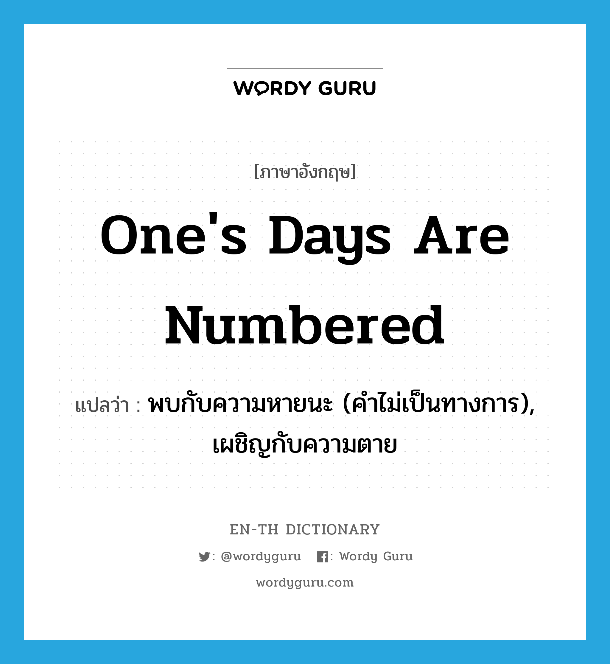 one&#39;s days are numbered แปลว่า?, คำศัพท์ภาษาอังกฤษ one&#39;s days are numbered แปลว่า พบกับความหายนะ (คำไม่เป็นทางการ), เผชิญกับความตาย ประเภท IDM หมวด IDM