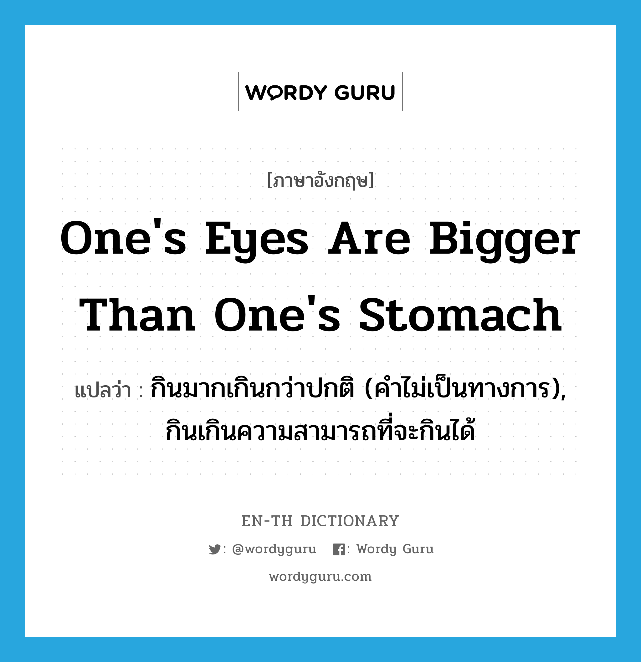 one&#39;s eyes are bigger than one&#39;s stomach แปลว่า?, คำศัพท์ภาษาอังกฤษ one&#39;s eyes are bigger than one&#39;s stomach แปลว่า กินมากเกินกว่าปกติ (คำไม่เป็นทางการ), กินเกินความสามารถที่จะกินได้ ประเภท IDM หมวด IDM