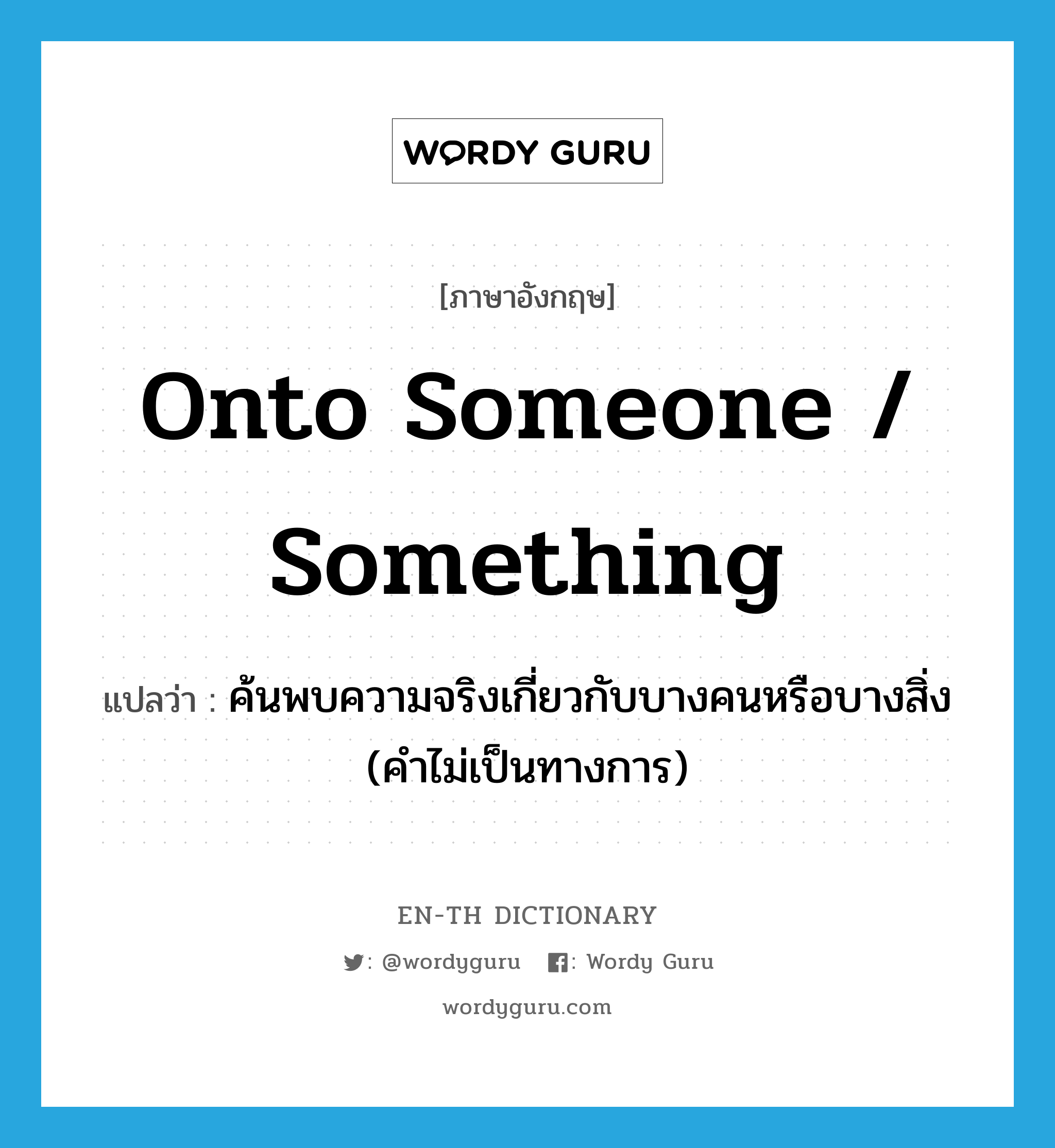 onto someone / something แปลว่า?, คำศัพท์ภาษาอังกฤษ onto someone / something แปลว่า ค้นพบความจริงเกี่ยวกับบางคนหรือบางสิ่ง (คำไม่เป็นทางการ) ประเภท IDM หมวด IDM