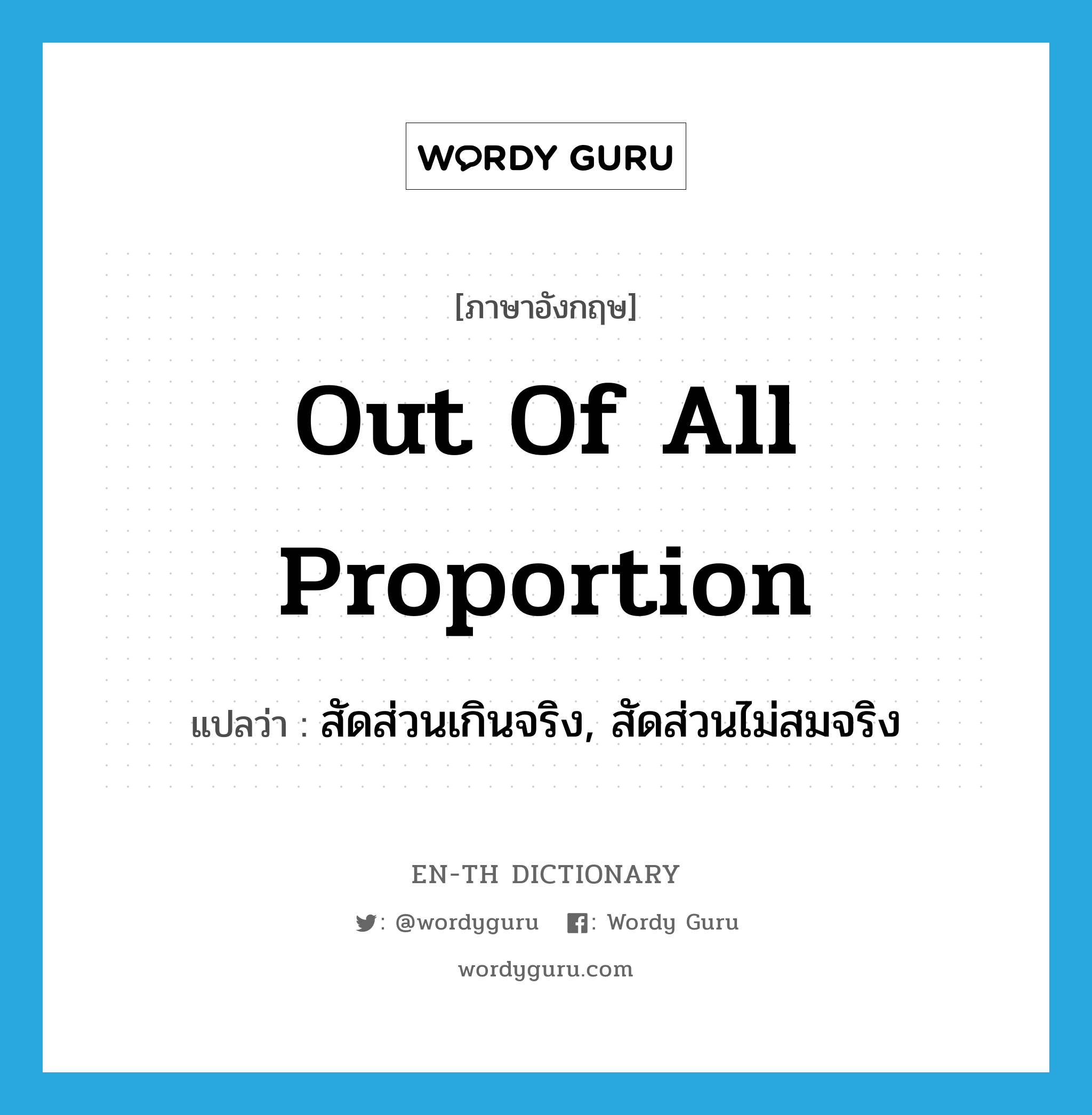 out of all proportion แปลว่า?, คำศัพท์ภาษาอังกฤษ out of all proportion แปลว่า สัดส่วนเกินจริง, สัดส่วนไม่สมจริง ประเภท IDM หมวด IDM