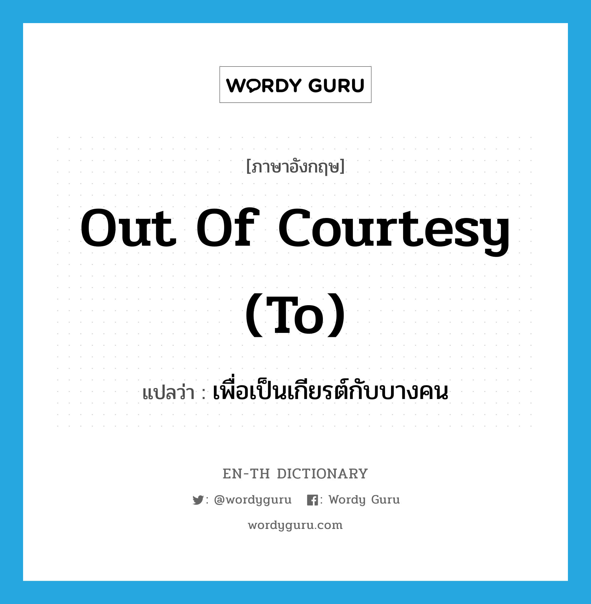 out of courtesy (to) แปลว่า?, คำศัพท์ภาษาอังกฤษ out of courtesy (to) แปลว่า เพื่อเป็นเกียรต์กับบางคน ประเภท IDM หมวด IDM