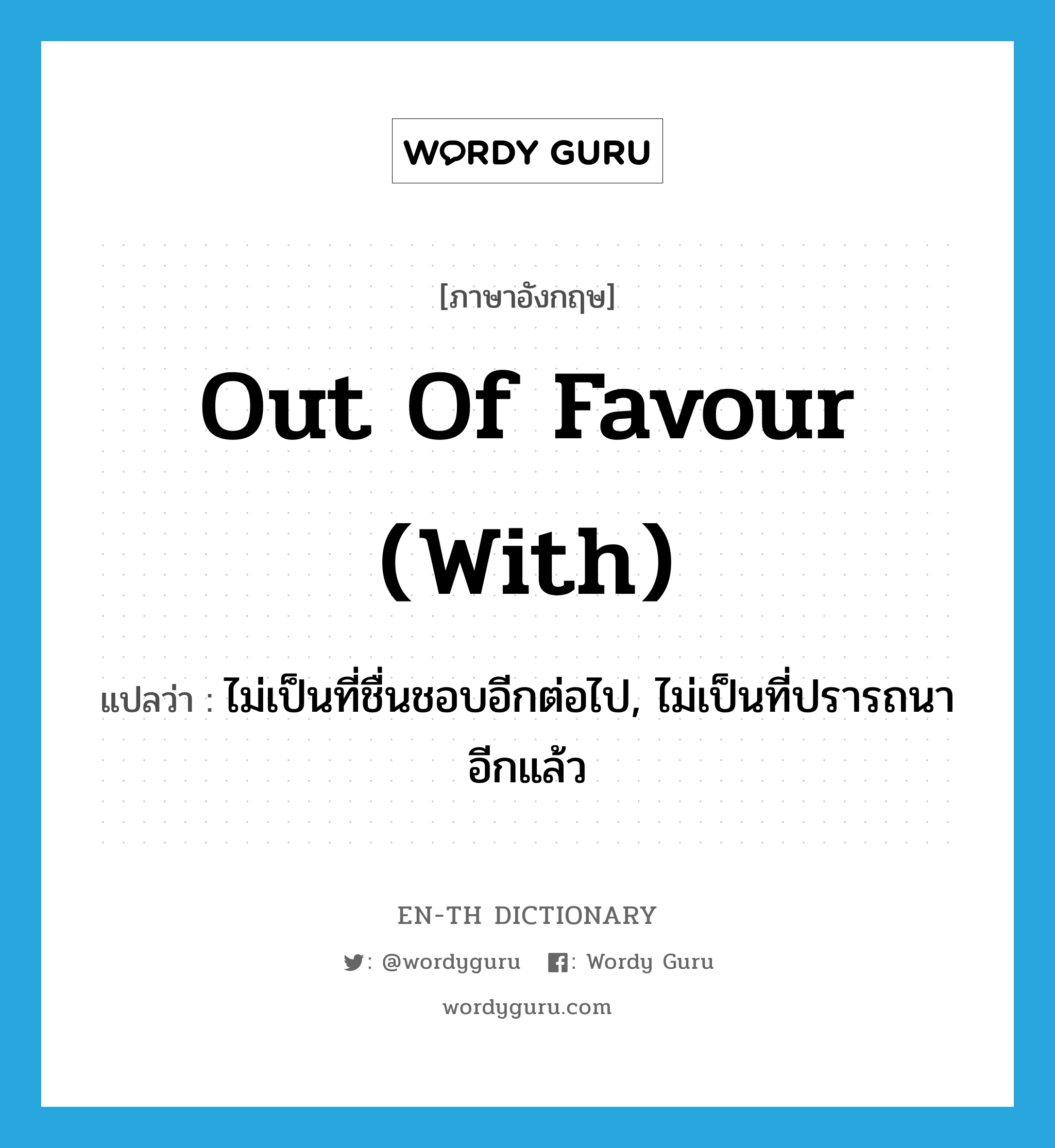 out of favour (with) แปลว่า?, คำศัพท์ภาษาอังกฤษ out of favour (with) แปลว่า ไม่เป็นที่ชื่นชอบอีกต่อไป, ไม่เป็นที่ปรารถนาอีกแล้ว ประเภท IDM หมวด IDM