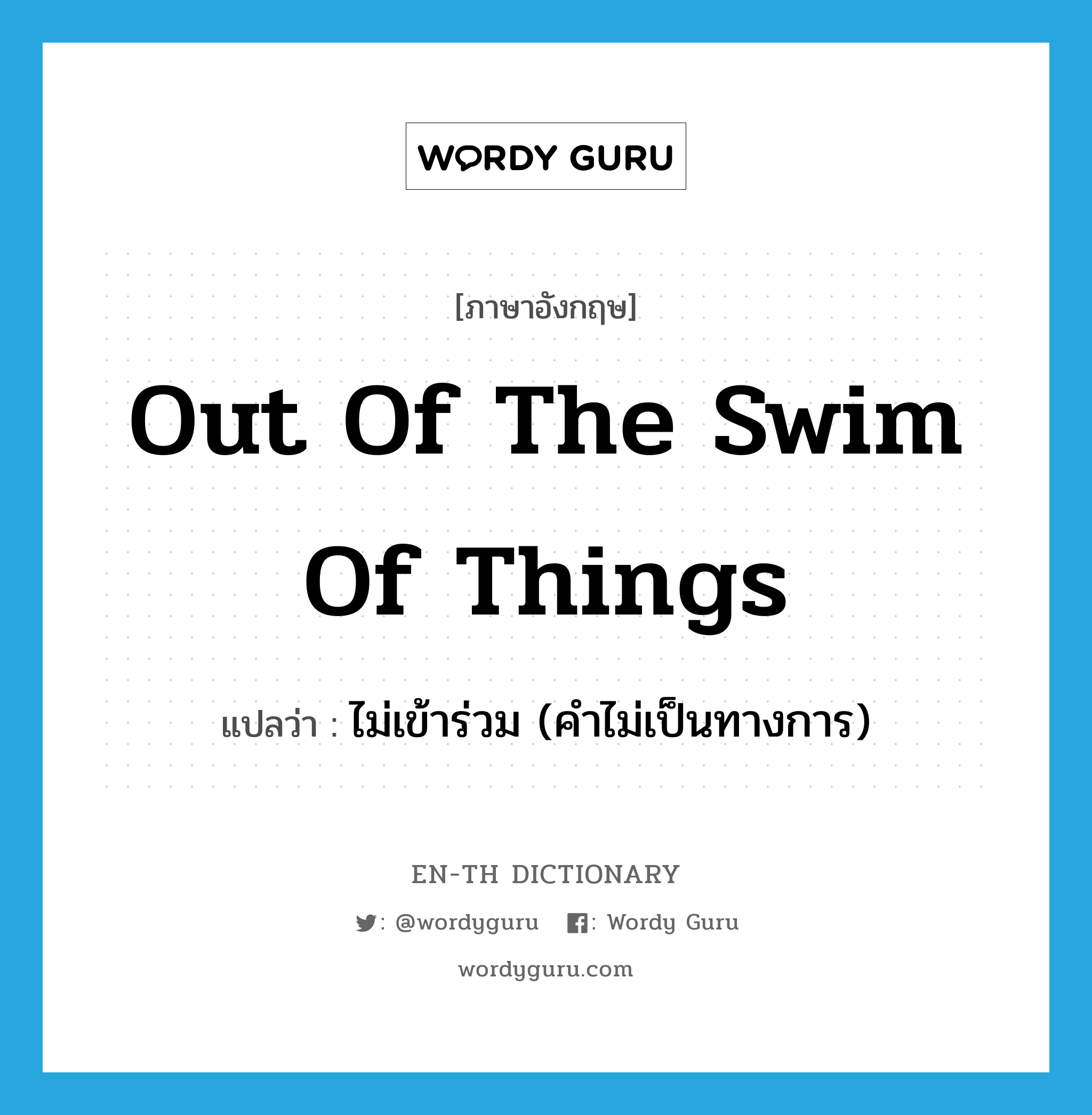 out of the swim of things แปลว่า?, คำศัพท์ภาษาอังกฤษ out of the swim of things แปลว่า ไม่เข้าร่วม (คำไม่เป็นทางการ) ประเภท IDM หมวด IDM